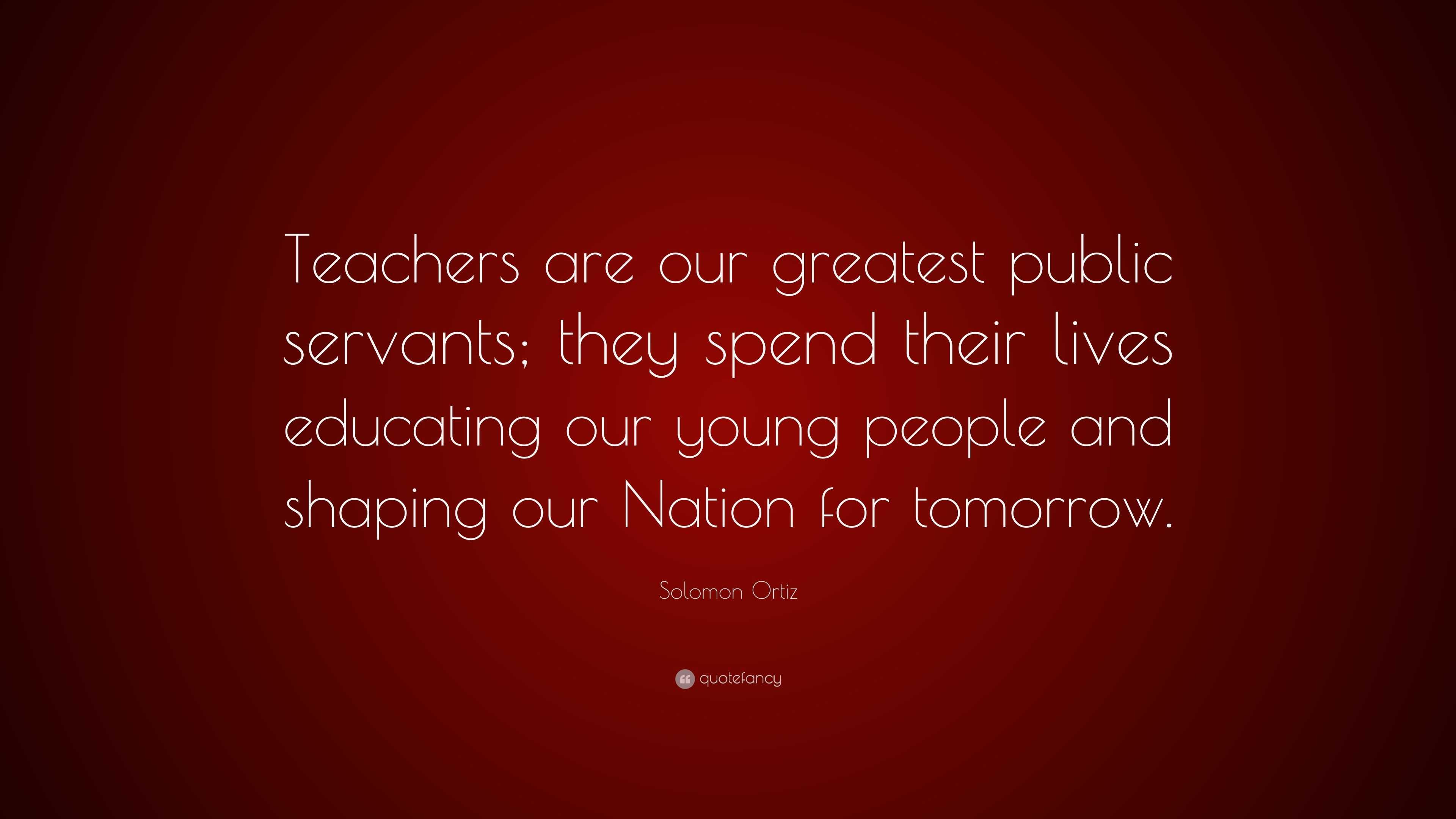 Solomon Ortiz Quote: “Teachers are our greatest public servants; they ...