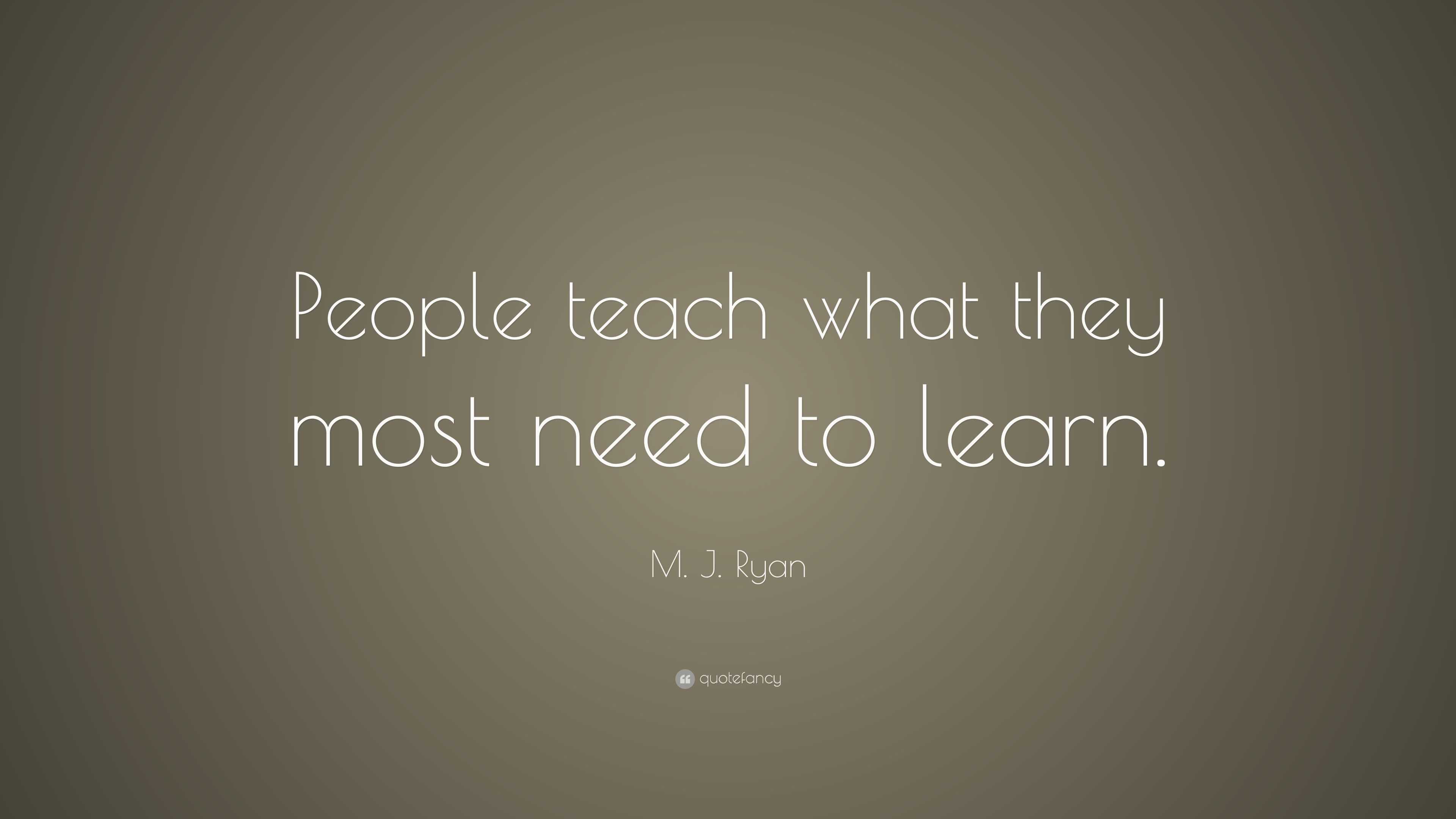 M. J. Ryan Quote: “people Teach What They Most Need To Learn.”