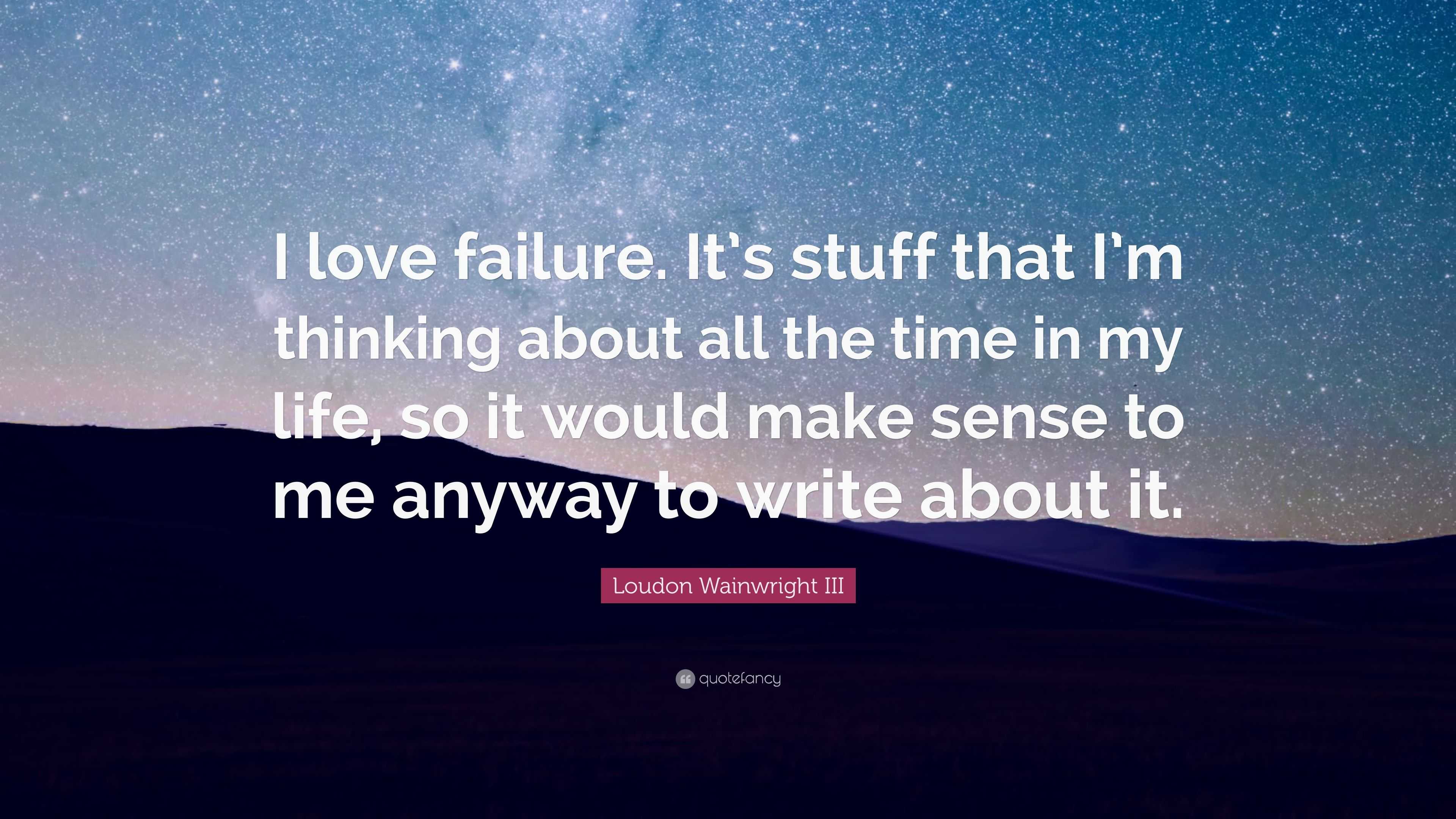 Loudon Wainwright III Quote: “I love failure. It's stuff that I'm thinking  about all the time in my life, so it would make sense to me anyway to  write...”