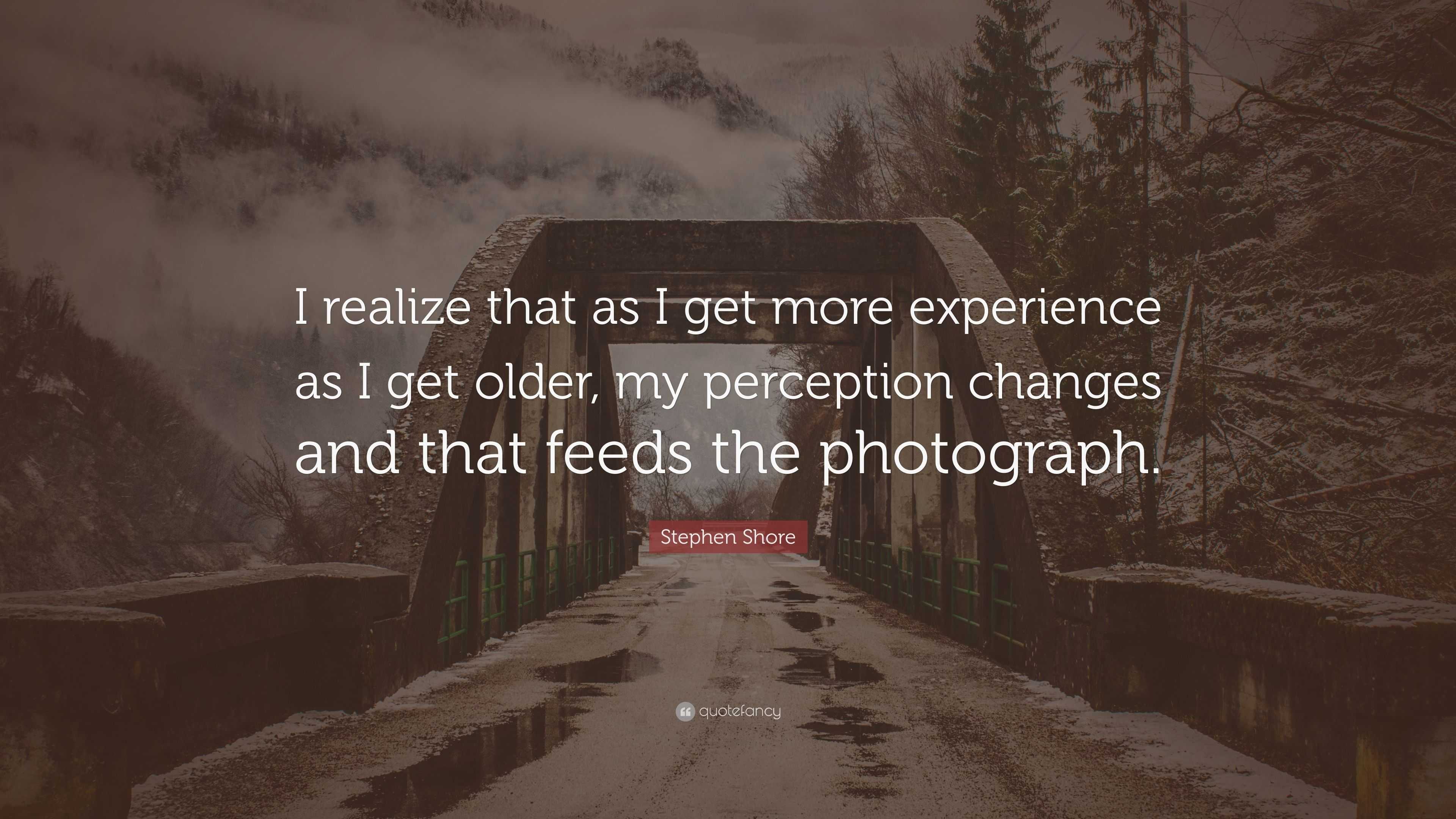 Stephen Shore Quote: “I realize that as I get more experience as I get ...