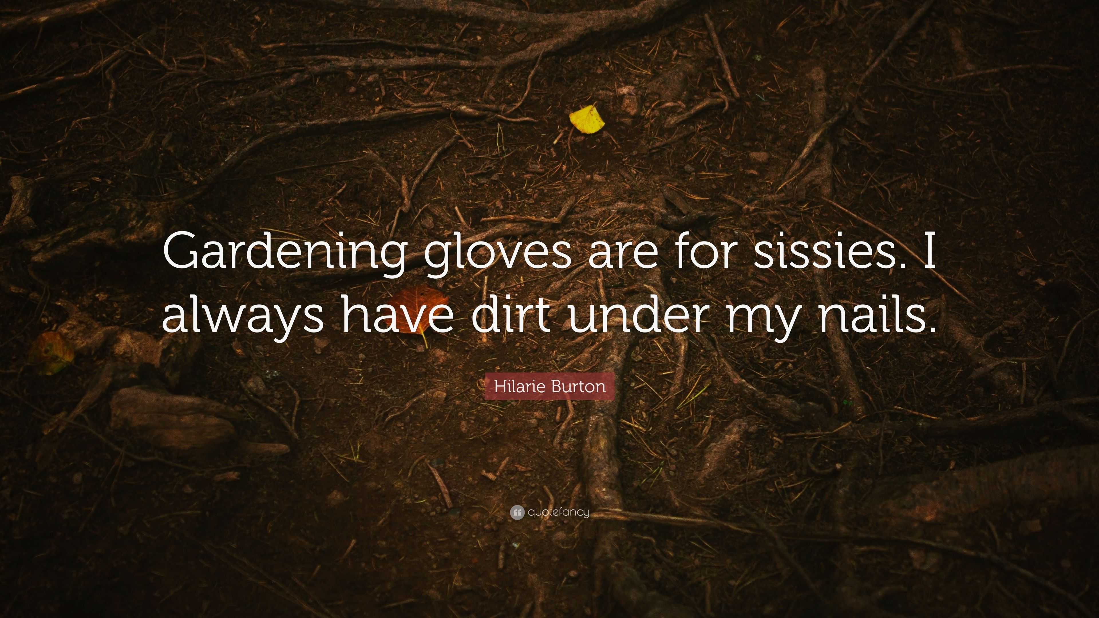 Hilarie Burton Quote: “Gardening gloves are for sissies. I always have dirt  under my nails.”