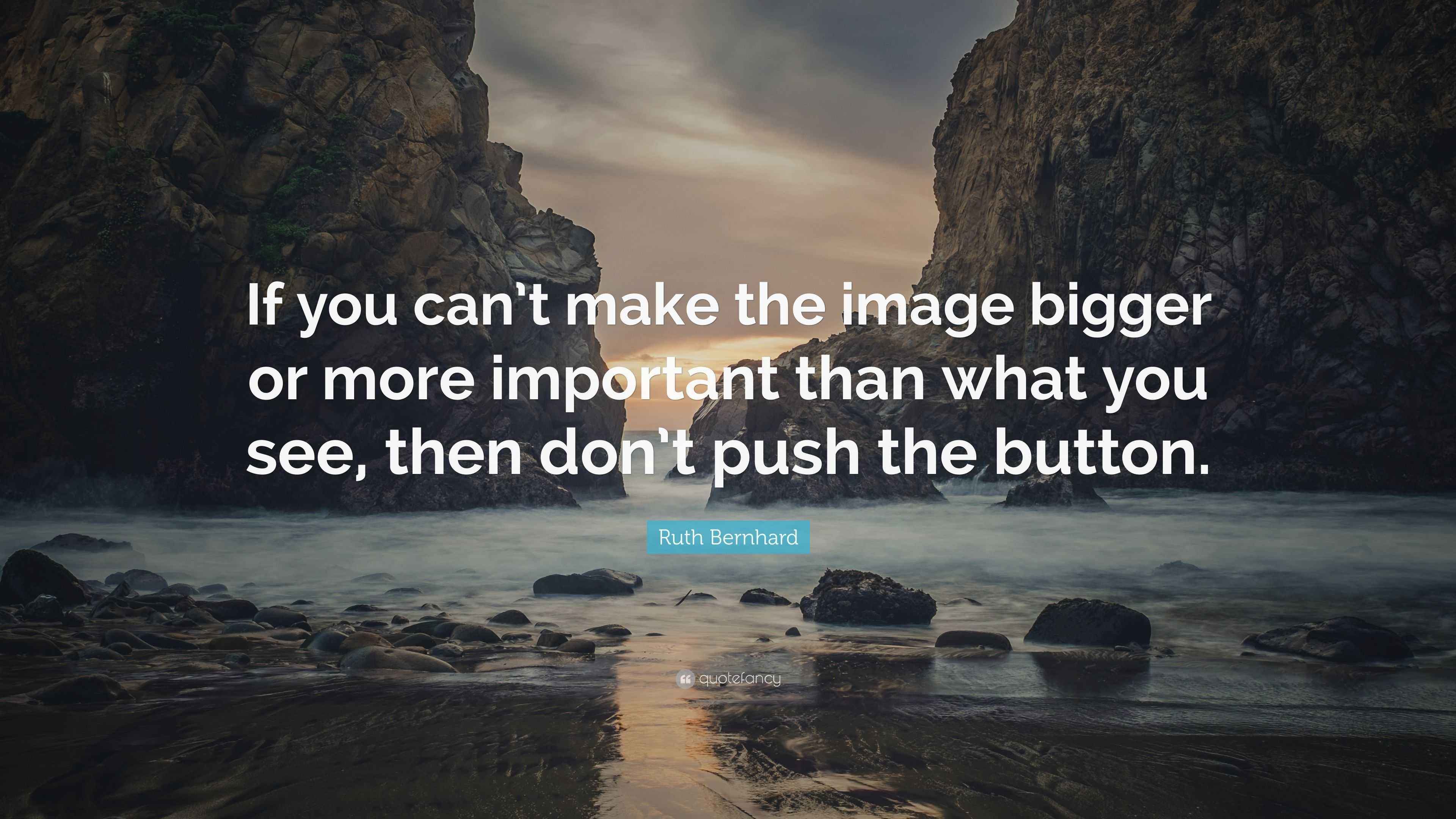 Ruth Bernhard Quote “If you can’t make the image bigger or more