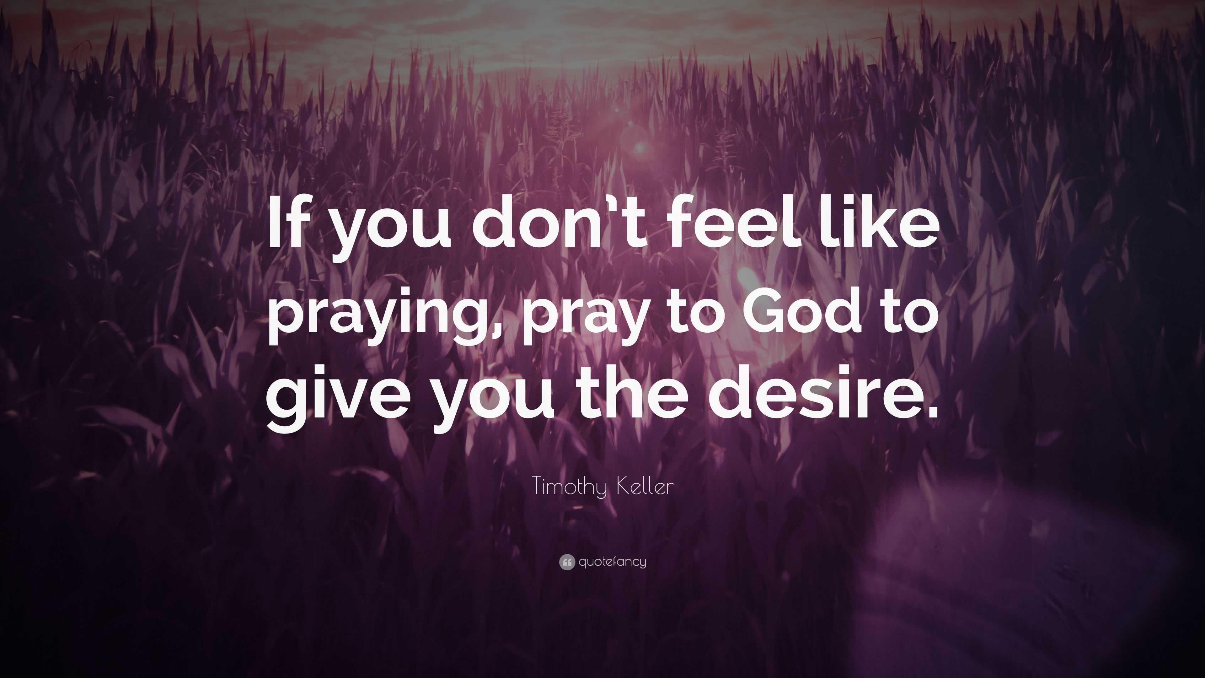 Timothy Keller Quote: “If you don’t feel like praying, pray to God to ...