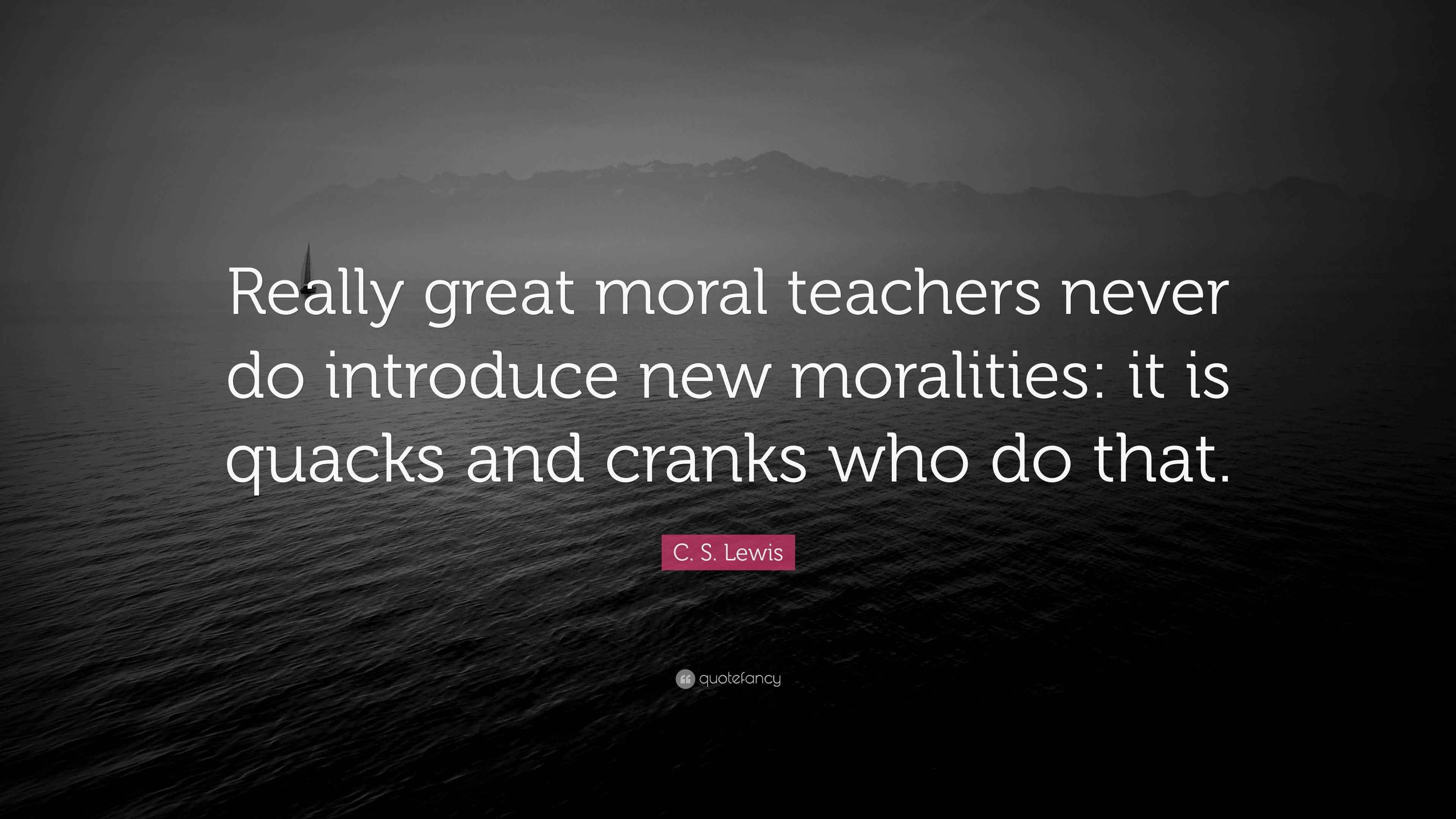 “Really great moral teachers never do introduce new moralities it is quacks and cranks who do
