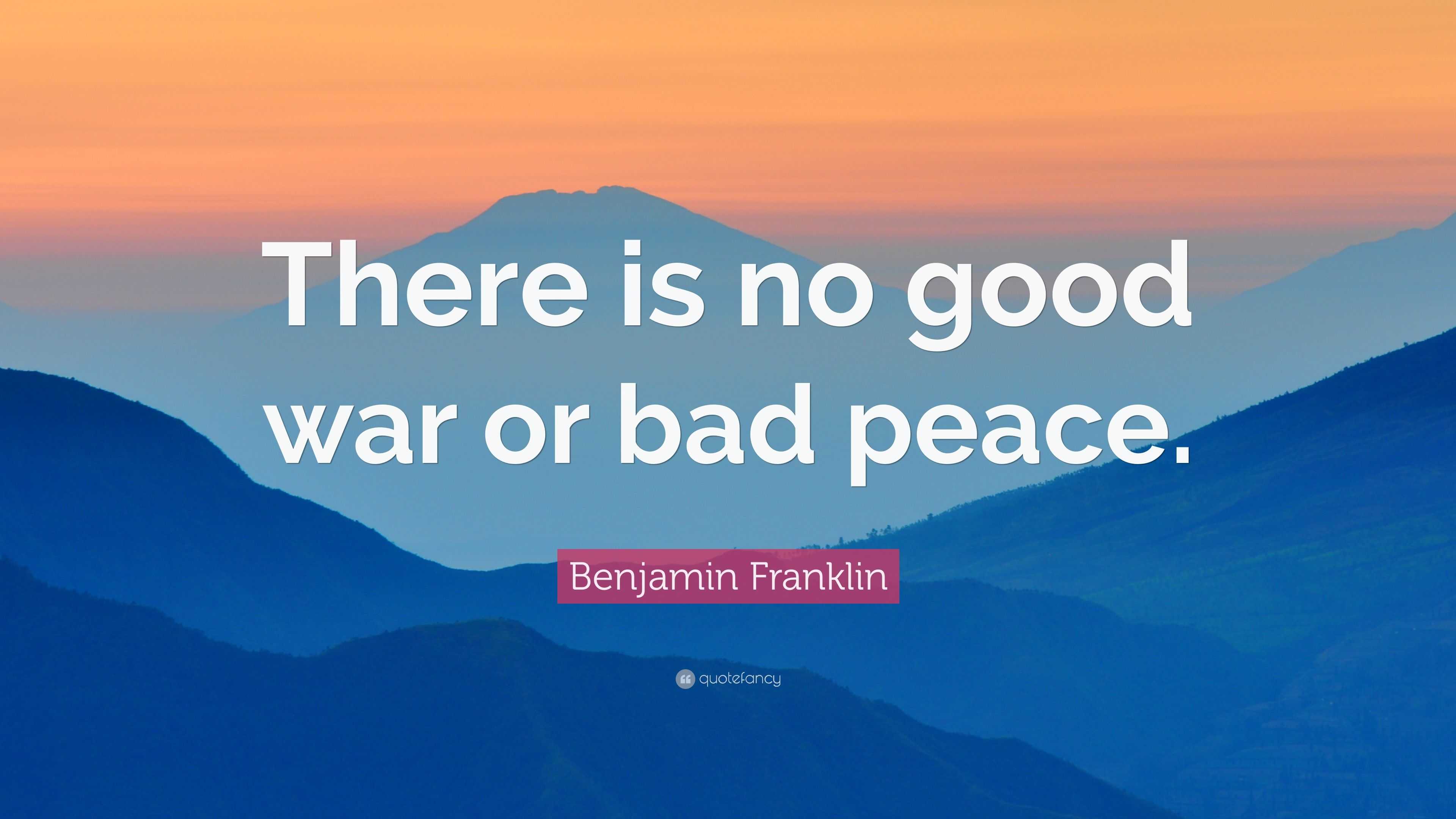 Benjamin Franklin Quote: “There is no good war or bad peace.”