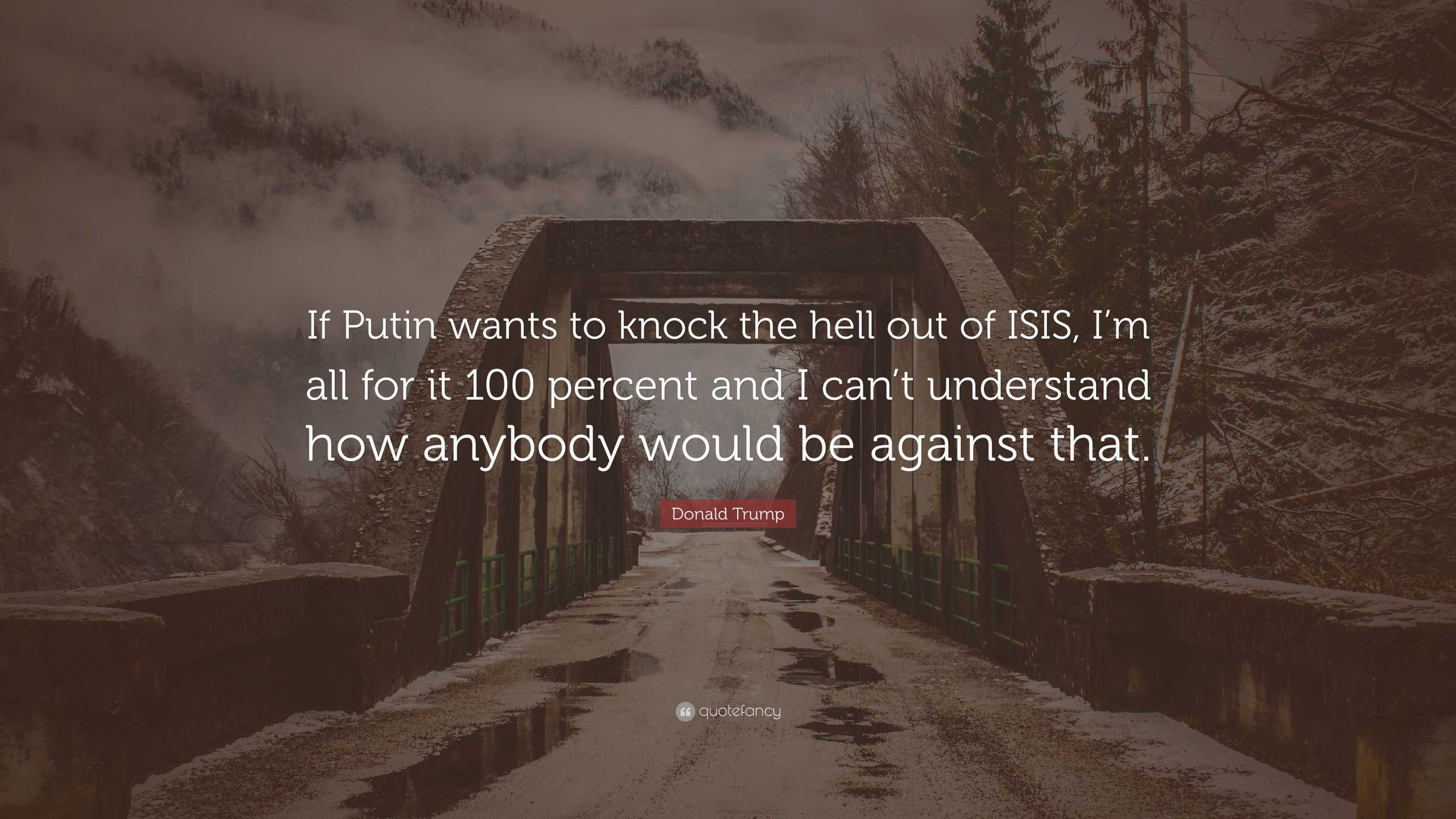 Donald Trump Quote If Putin Wants To Knock The Hell Out Of Isis I M All For It 100 Percent And I Can T Understand How Anybody Would Be Aga