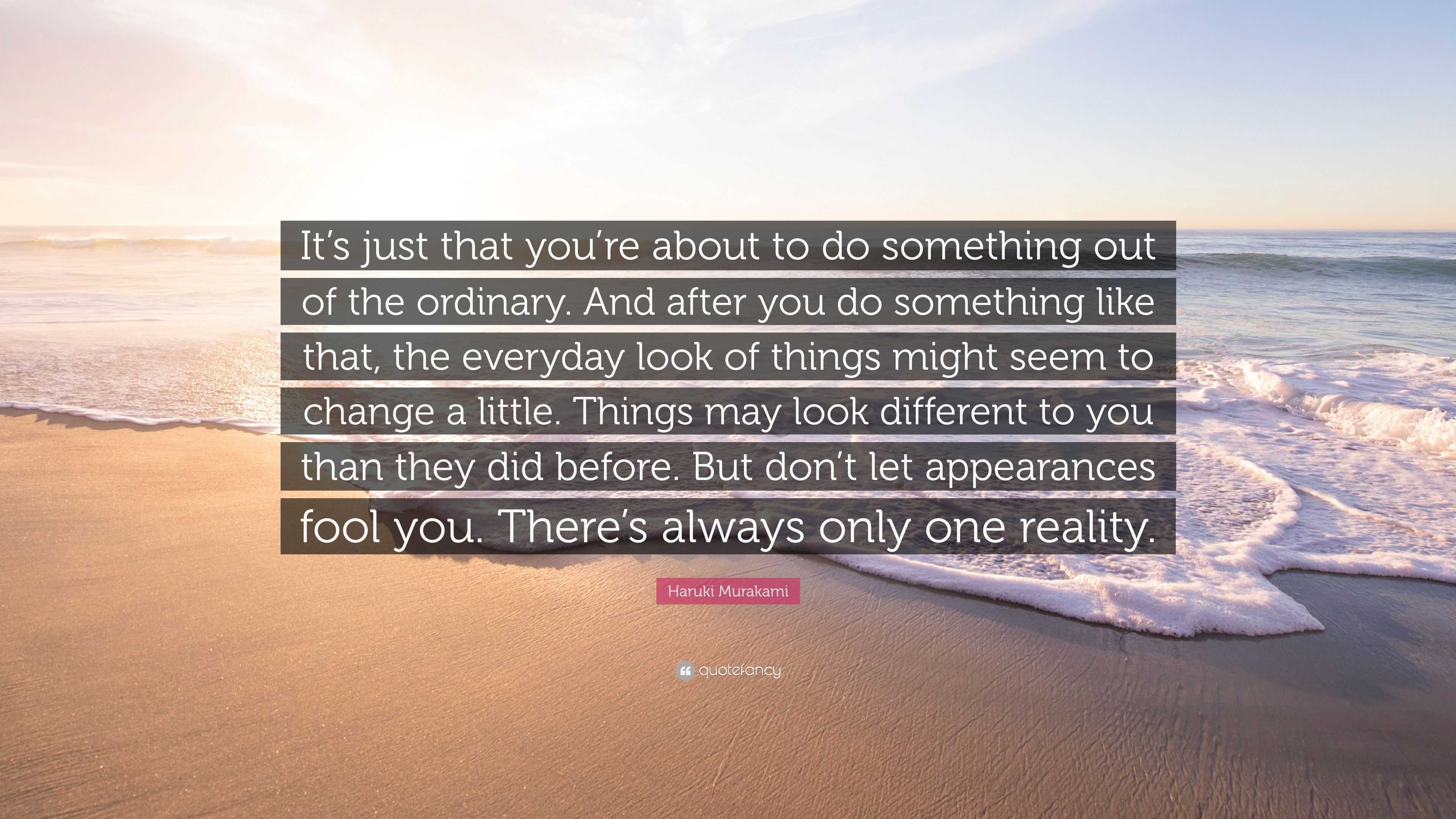 Haruki Murakami Quote: “It's just that you're about to do something out of  the ordinary. And after you do something like that, the everyday look”