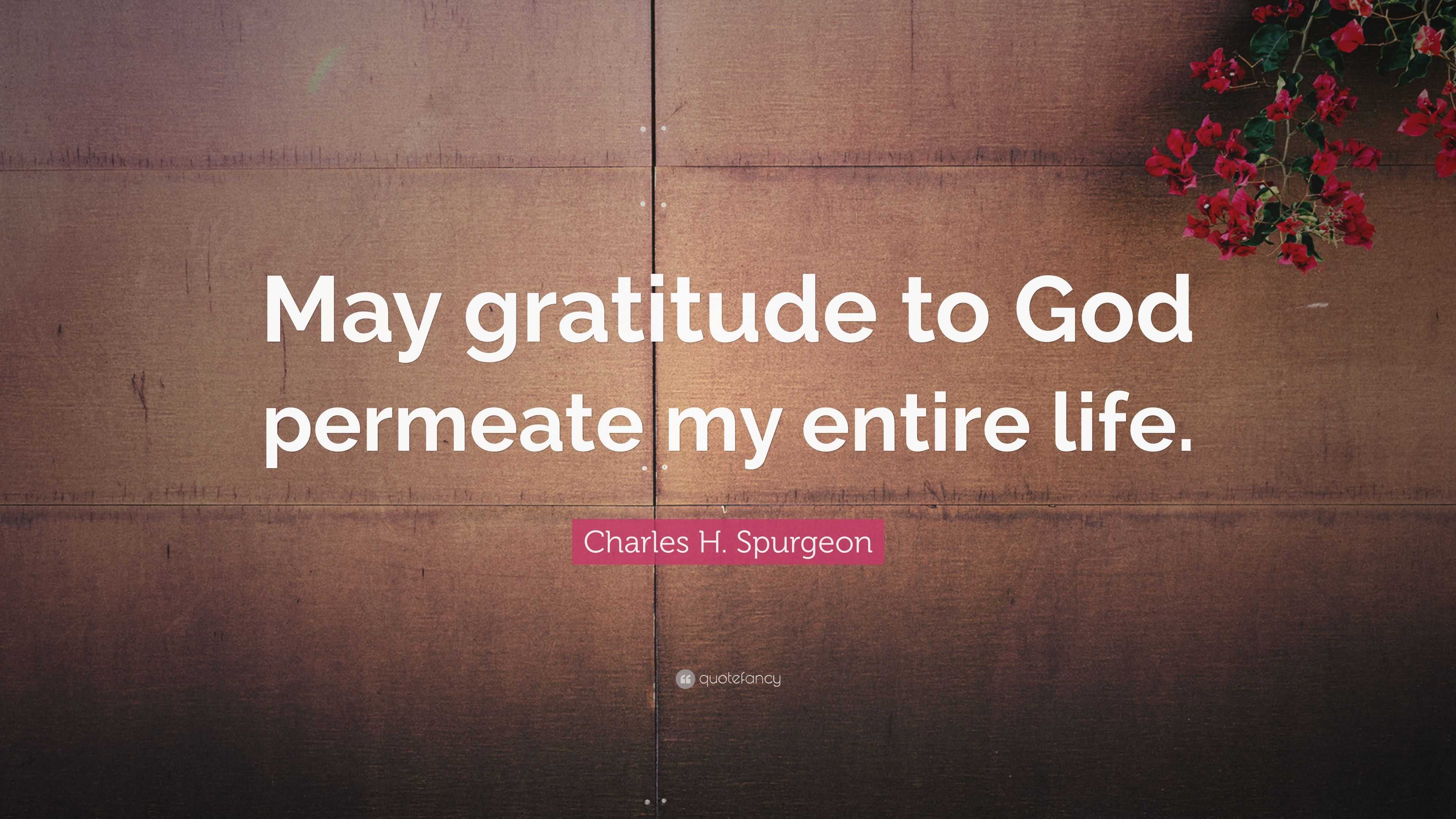 Charles H. Spurgeon Quote: “May gratitude to God permeate my entire life.”