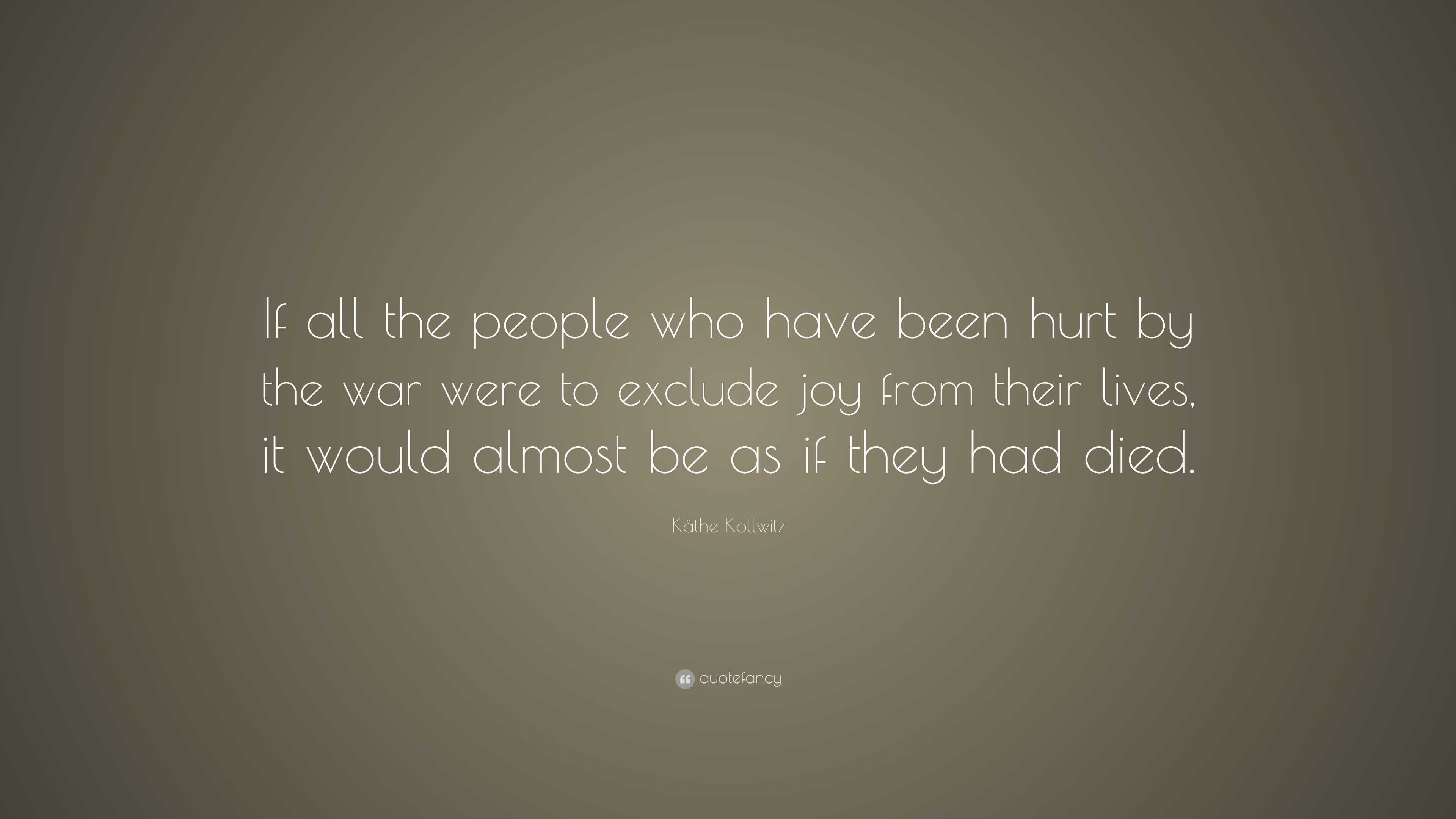 Käthe Kollwitz Quote: “If all the people who have been hurt by the war