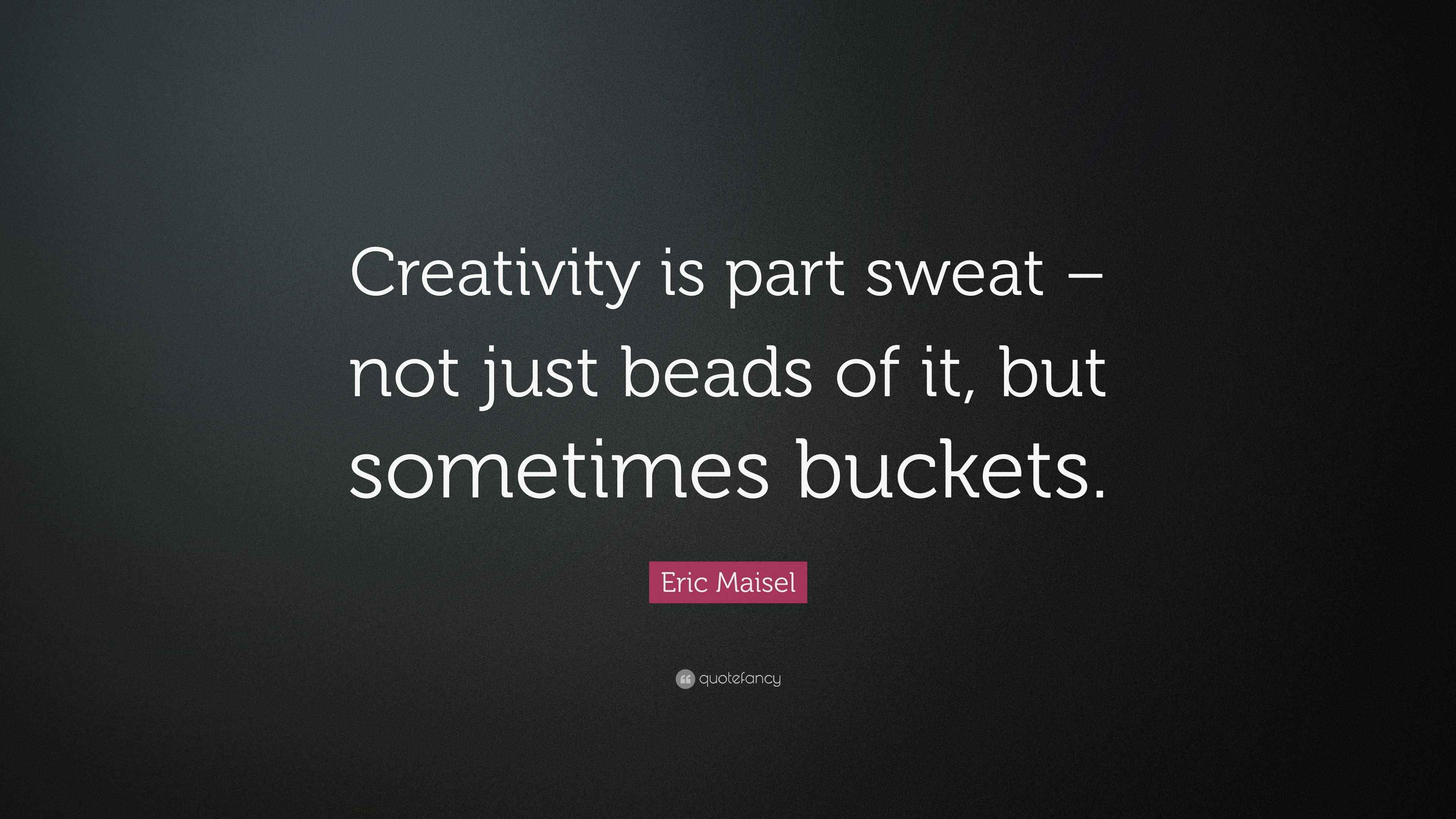 Eric Maisel Quote “Creativity is part sweat not just beads of it