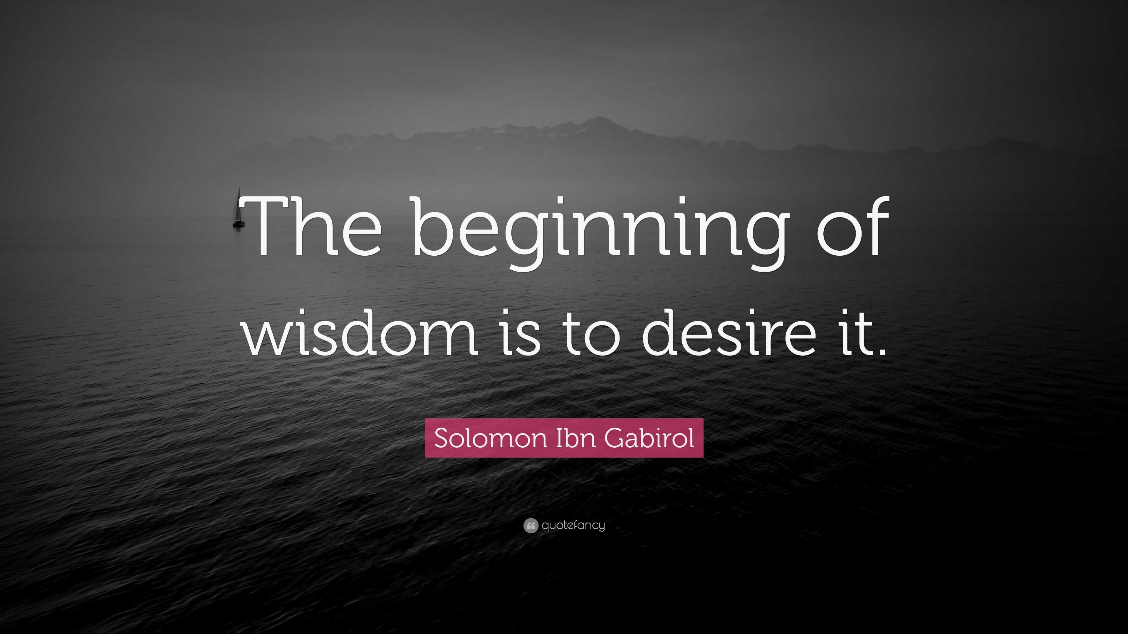 Solomon Ibn Gabirol Quote: “The beginning of wisdom is to desire it.”