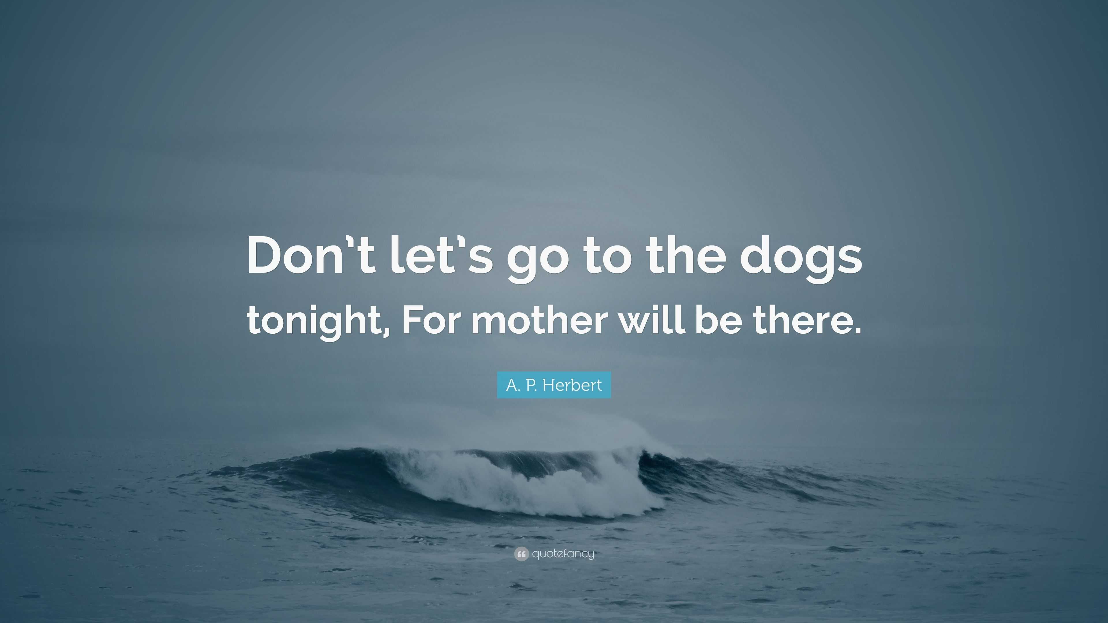 A. P. Herbert Quote: “Don’t let’s go to the dogs tonight, For mother will be there.”