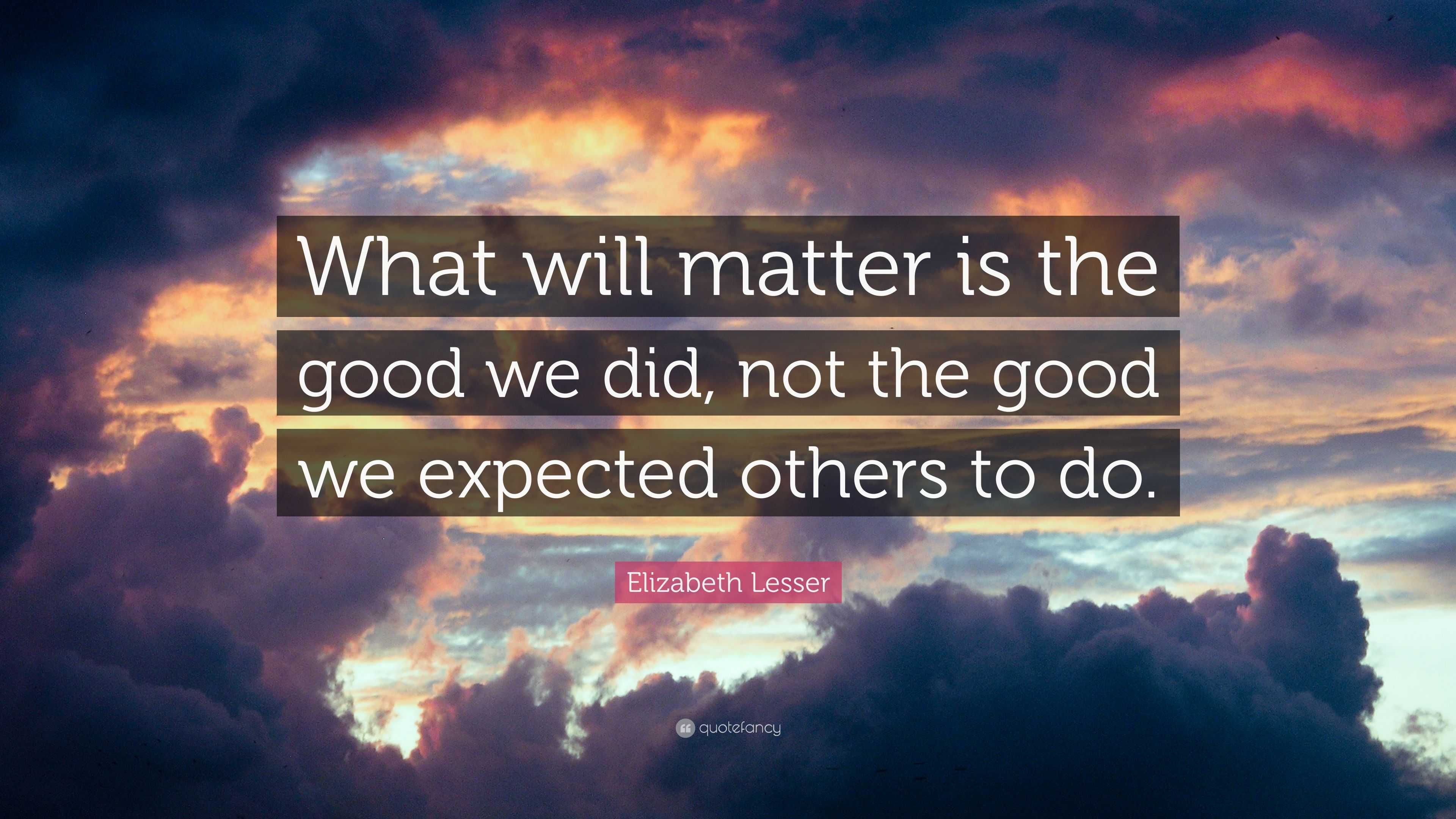 Elizabeth Lesser Quote: “what Will Matter Is The Good We Did, Not The 