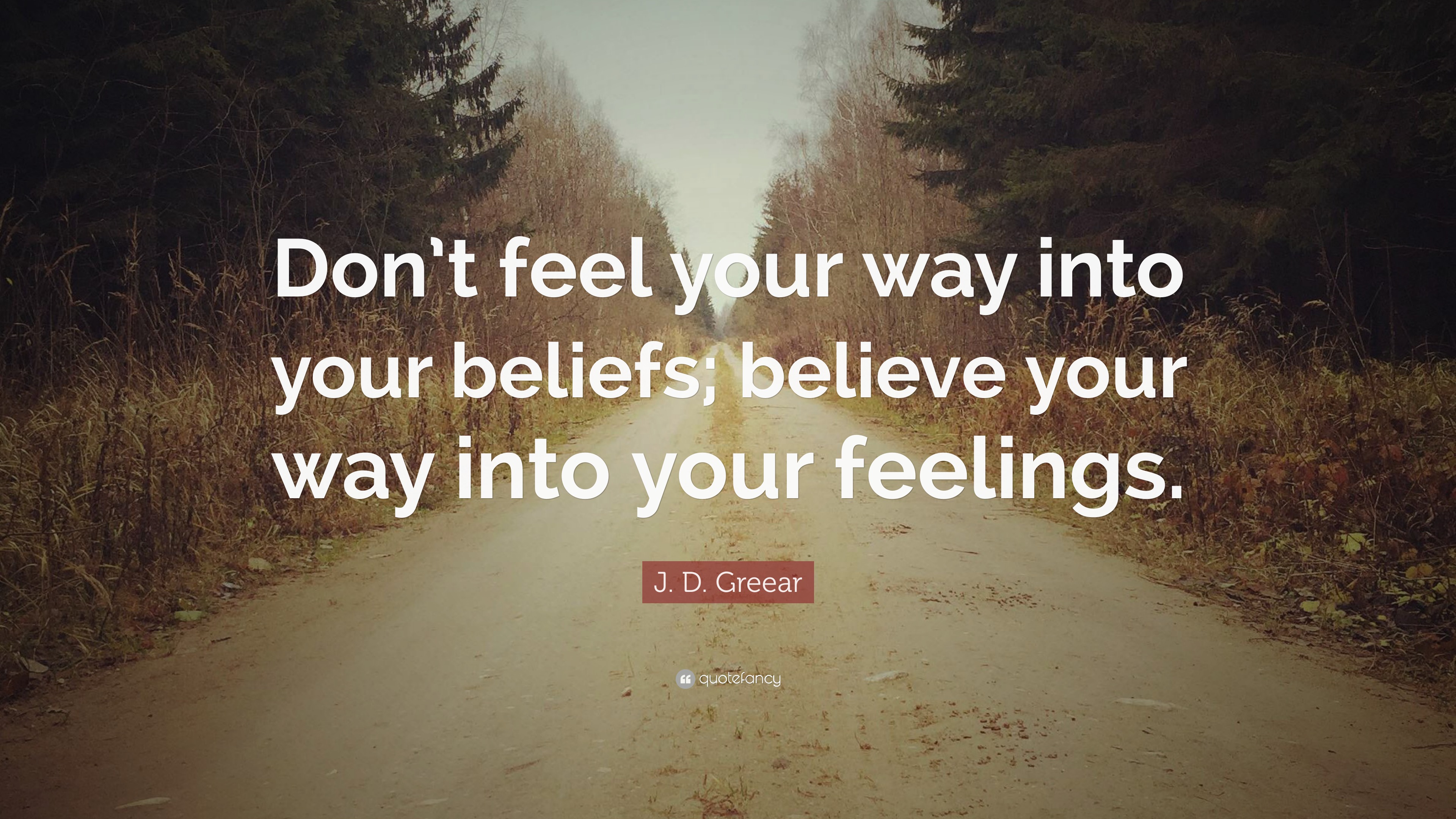 J. D. Greear Quote: “Don’t feel your way into your beliefs; believe ...