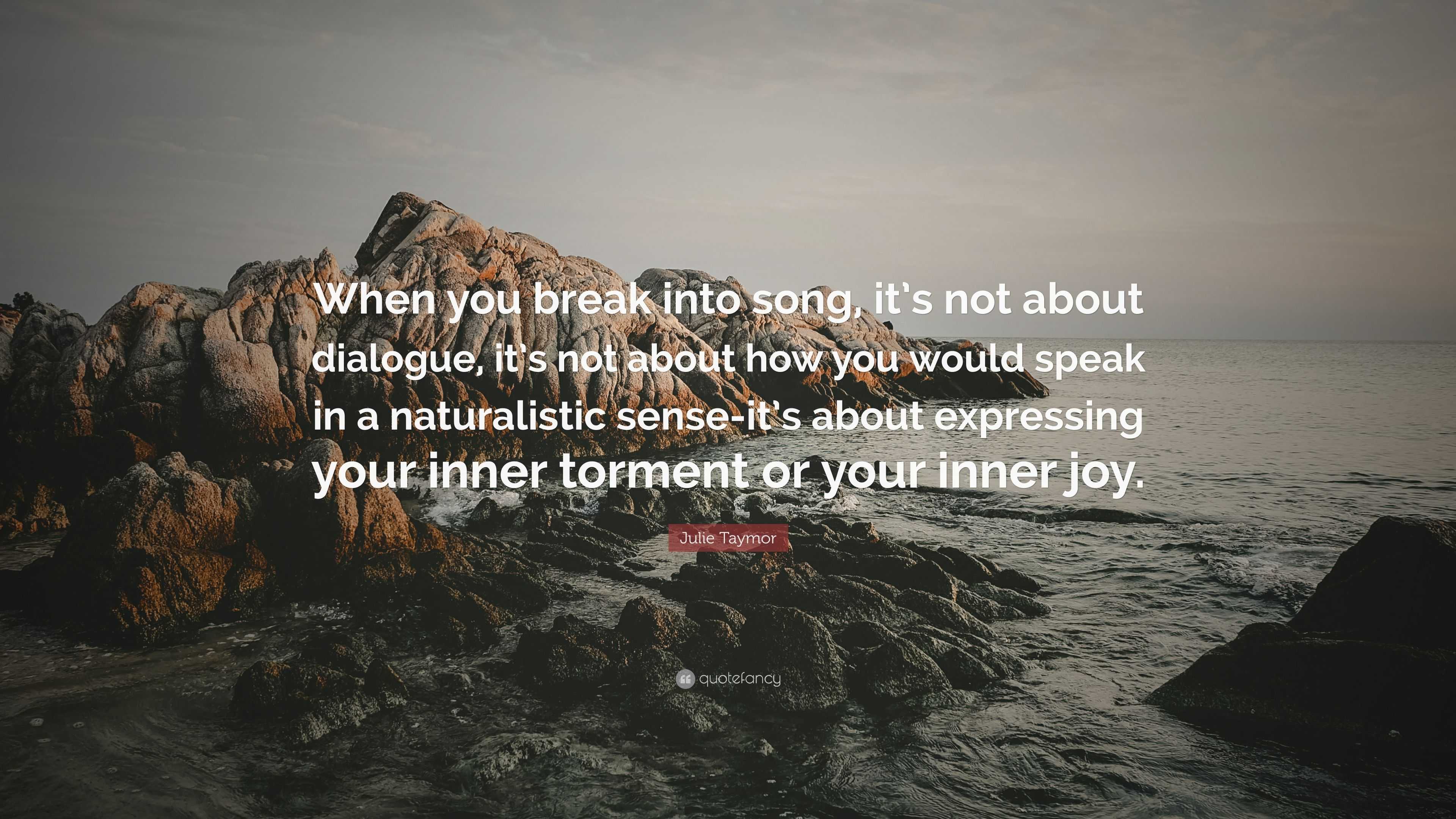 Julie Taymor Quote When You Break Into Song It S Not About Dialogue It S Not About How You Would Speak In A Naturalistic Sense It S About