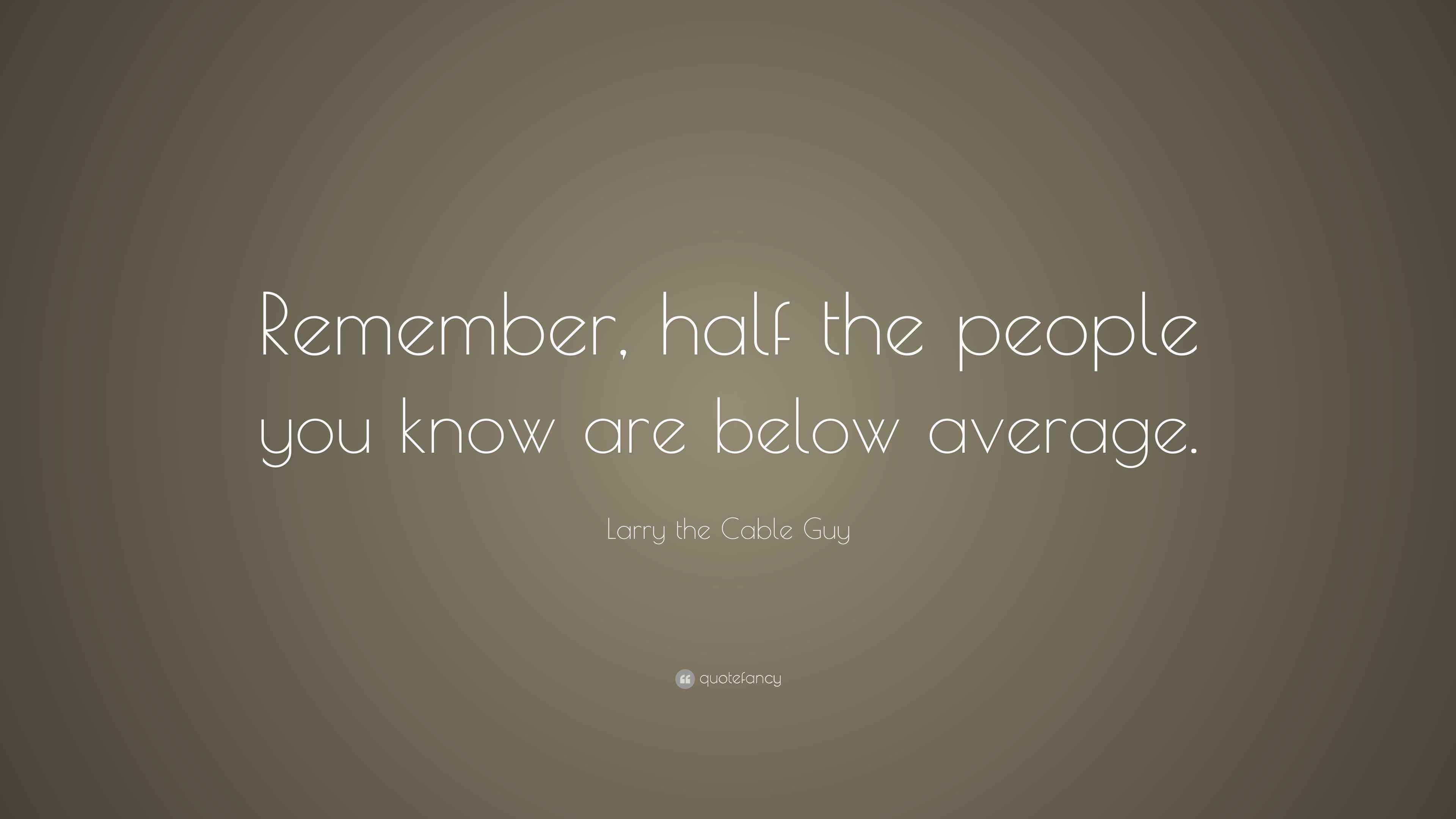 Larry the Cable Guy Quote “Remember, half the people you know are