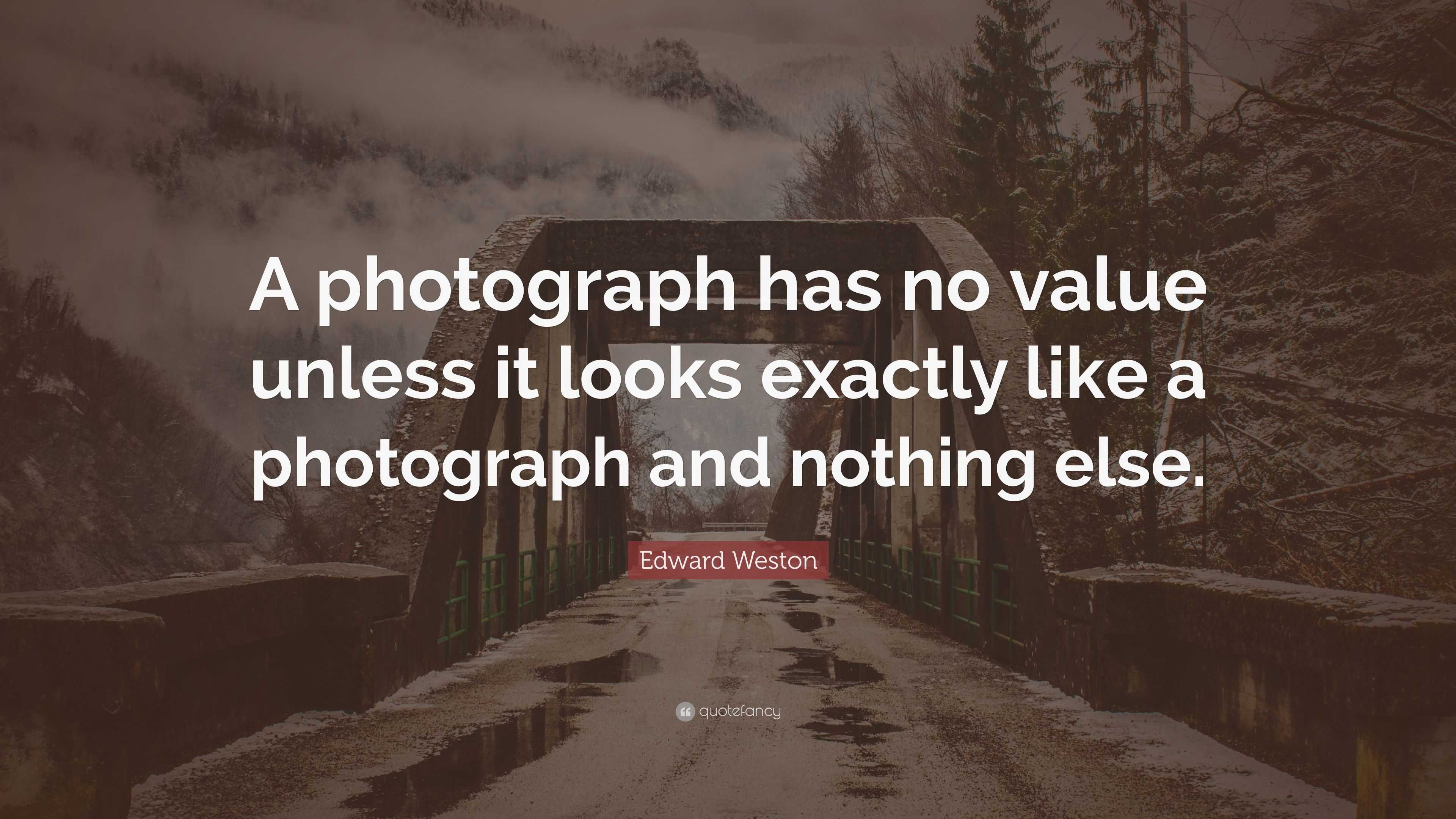 Edward Weston Quote: “A photograph has no value unless it looks exactly ...