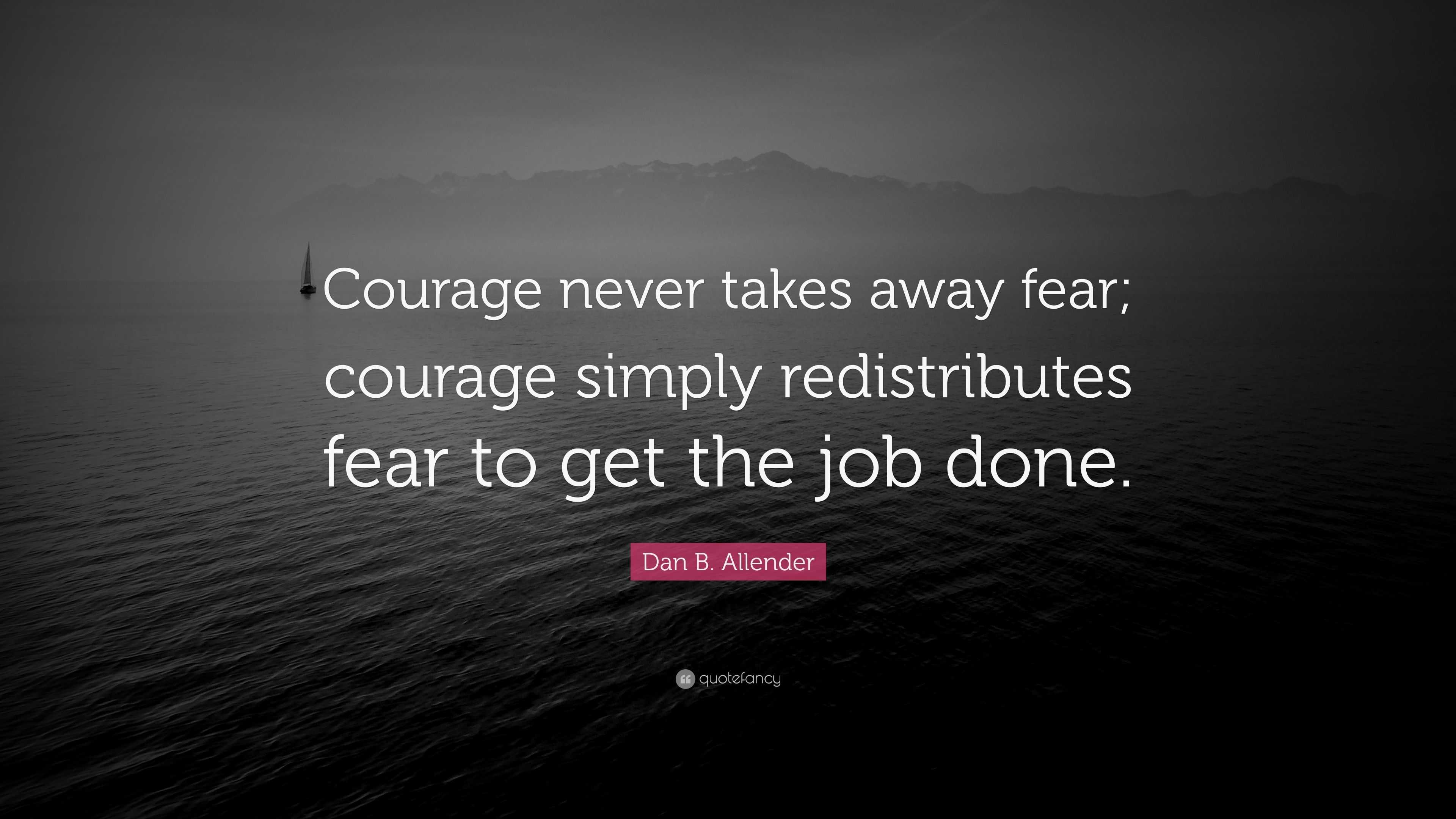 Dan B. Allender Quote: “Courage never takes away fear; courage simply ...