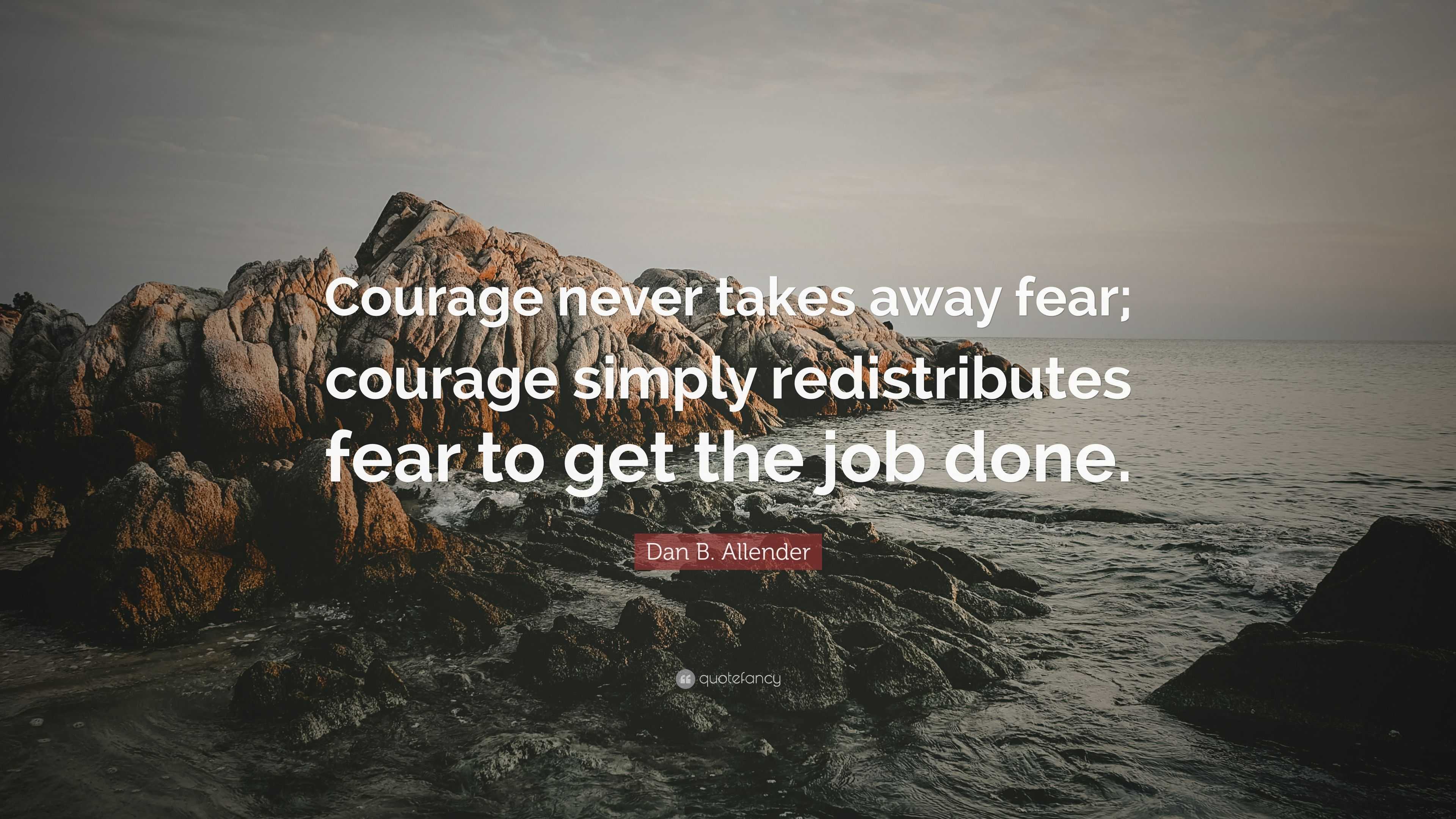 Dan B. Allender Quote: “Courage never takes away fear; courage simply ...