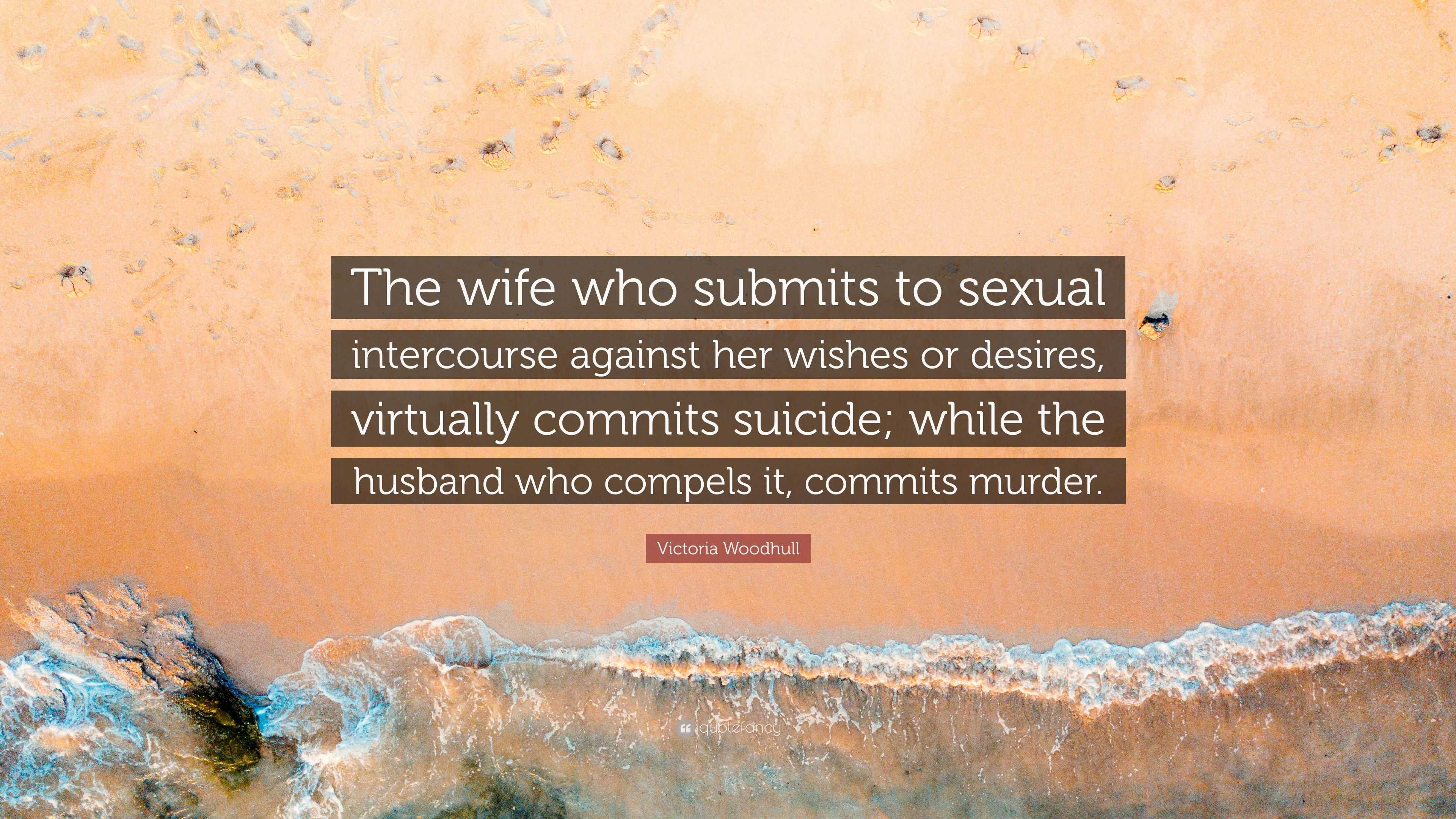 Victoria Woodhull Quote: “The wife who submits to sexual intercourse  against her wishes or desires, virtually commits suicide; while the husband  w...”