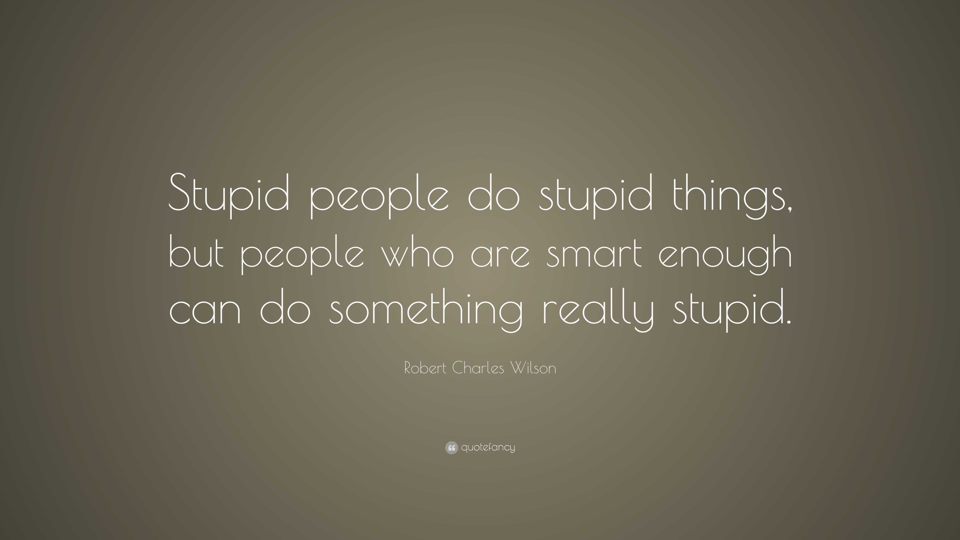 Robert Charles Wilson Quote Stupid People Do Stupid Things But 