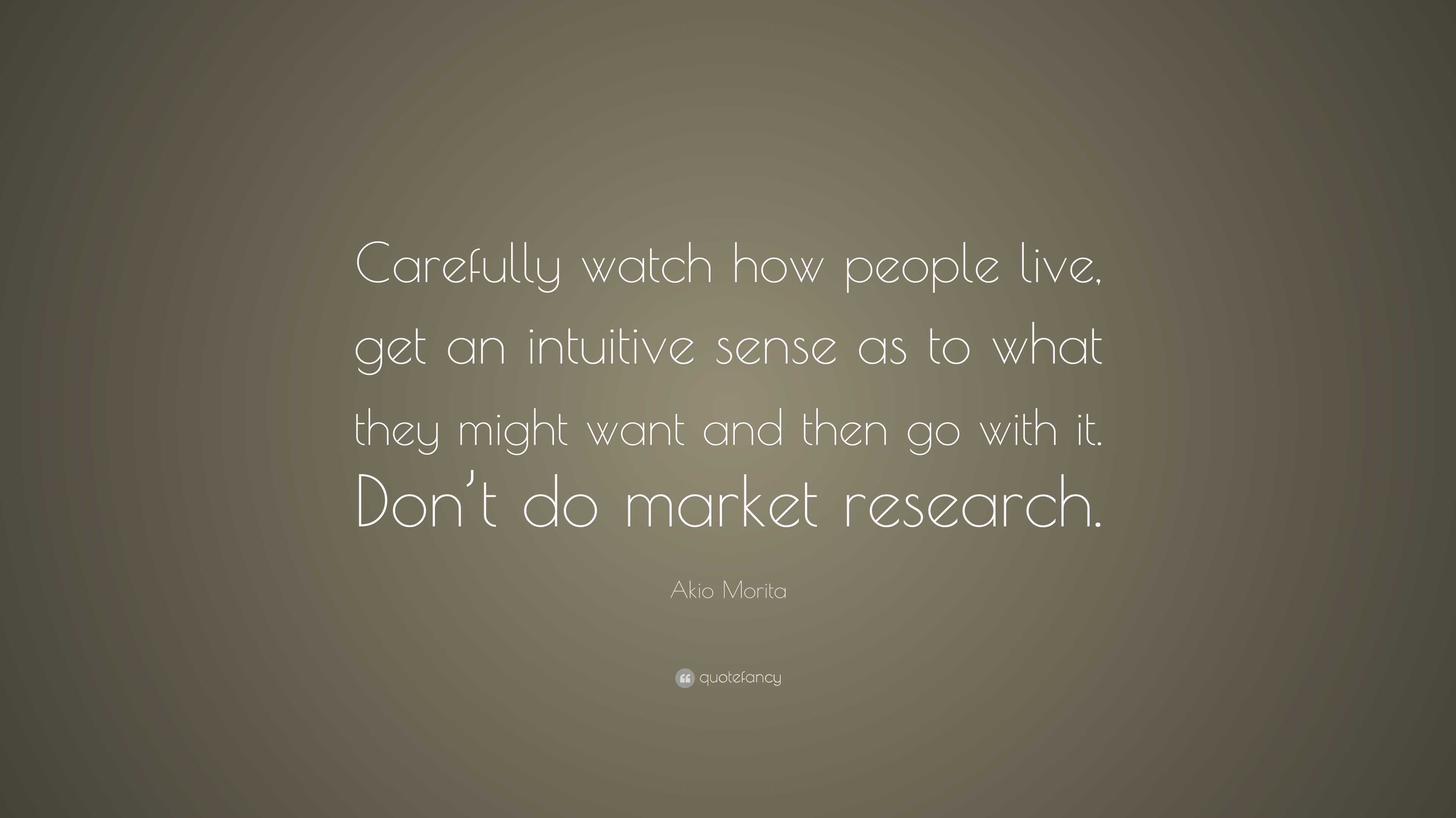 Akio Morita Quote: “Carefully watch how people live, get an intuitive ...