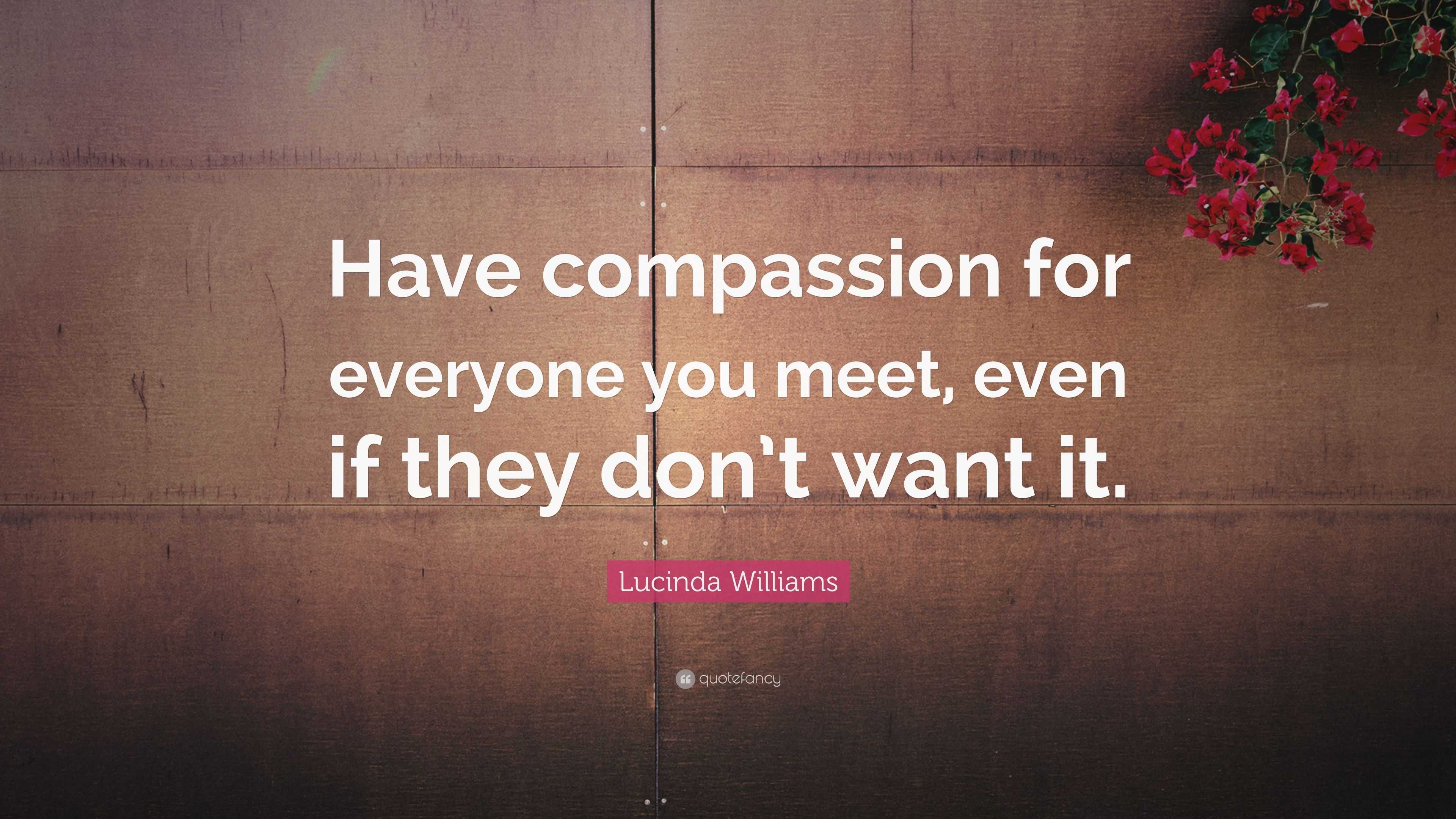 Lucinda Williams Quote: “Have compassion for everyone you meet, even if ...