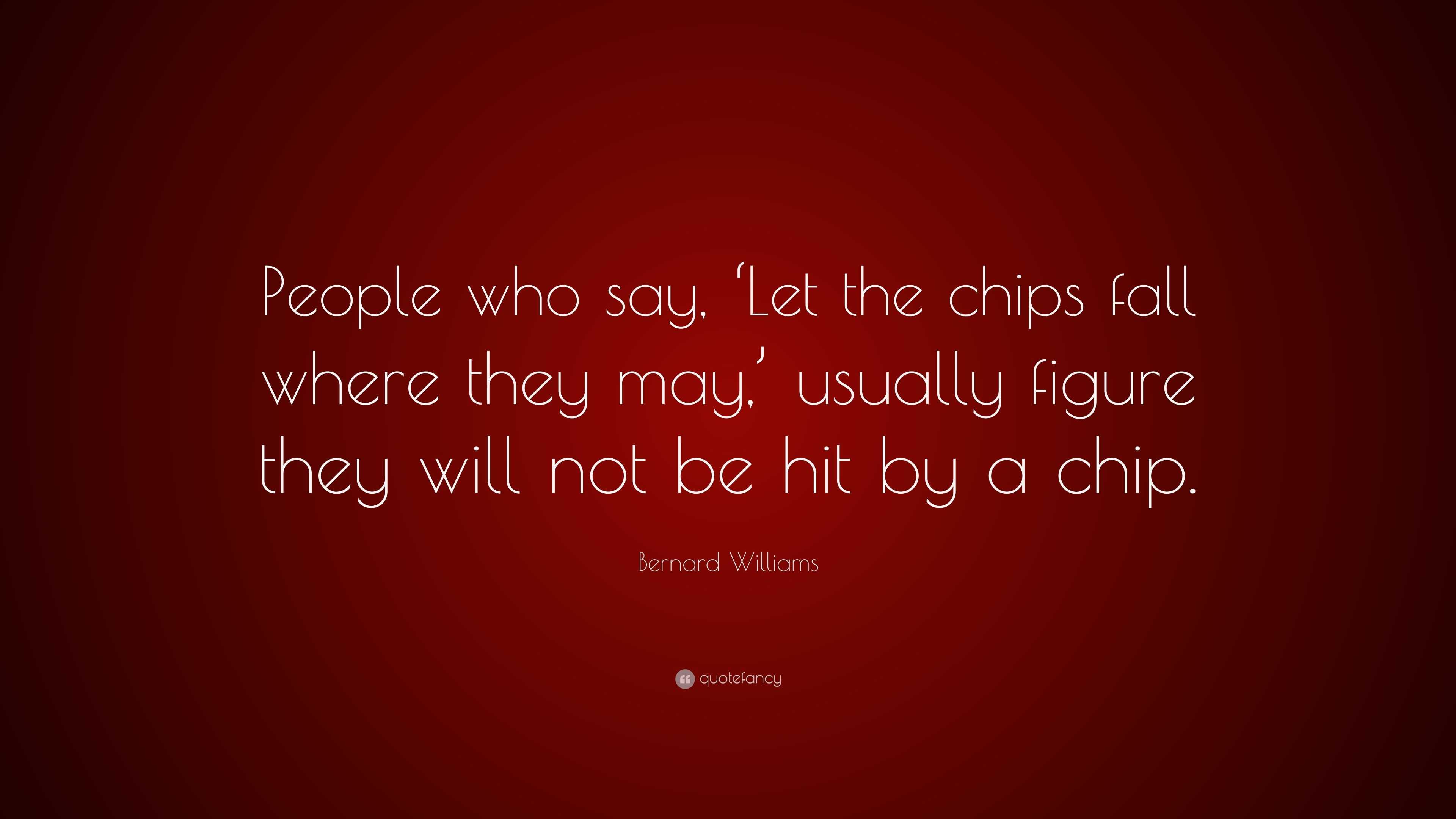 Bernard Williams Quote “People who say, ‘Let the chips fall where they