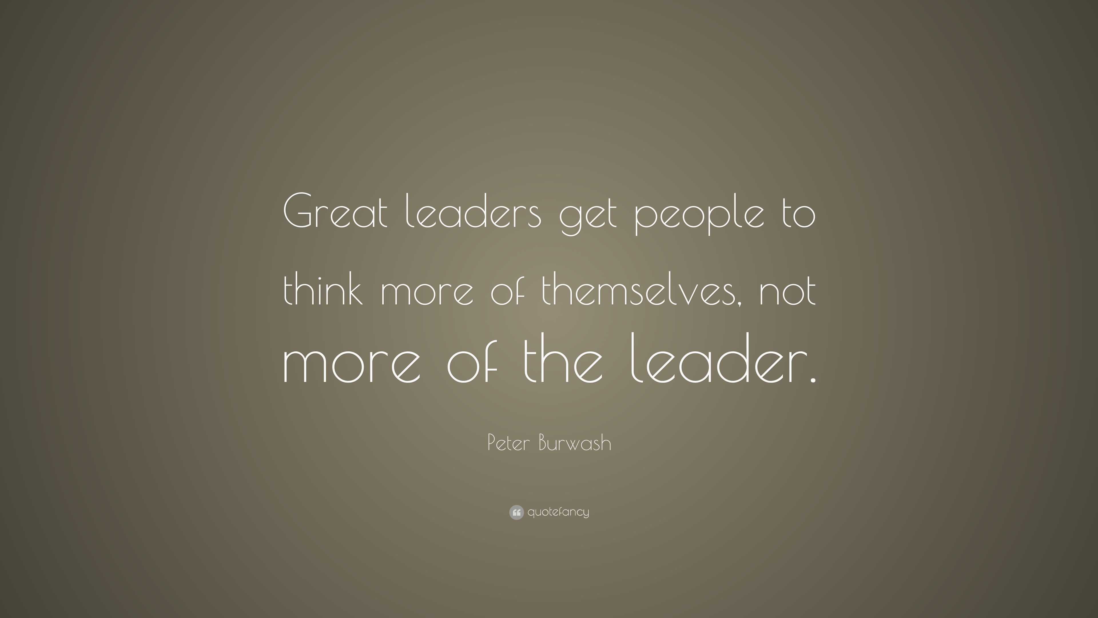 Peter Burwash Quote: “Great leaders get people to think more of ...