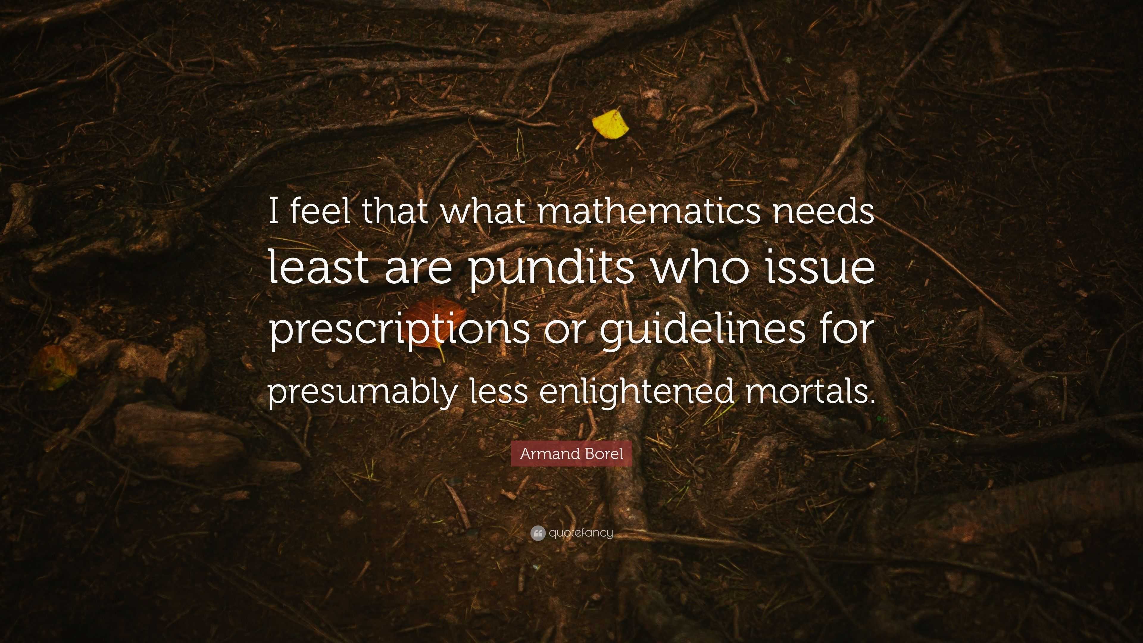 Armand Borel Quote: “I feel that what mathematics needs least are ...