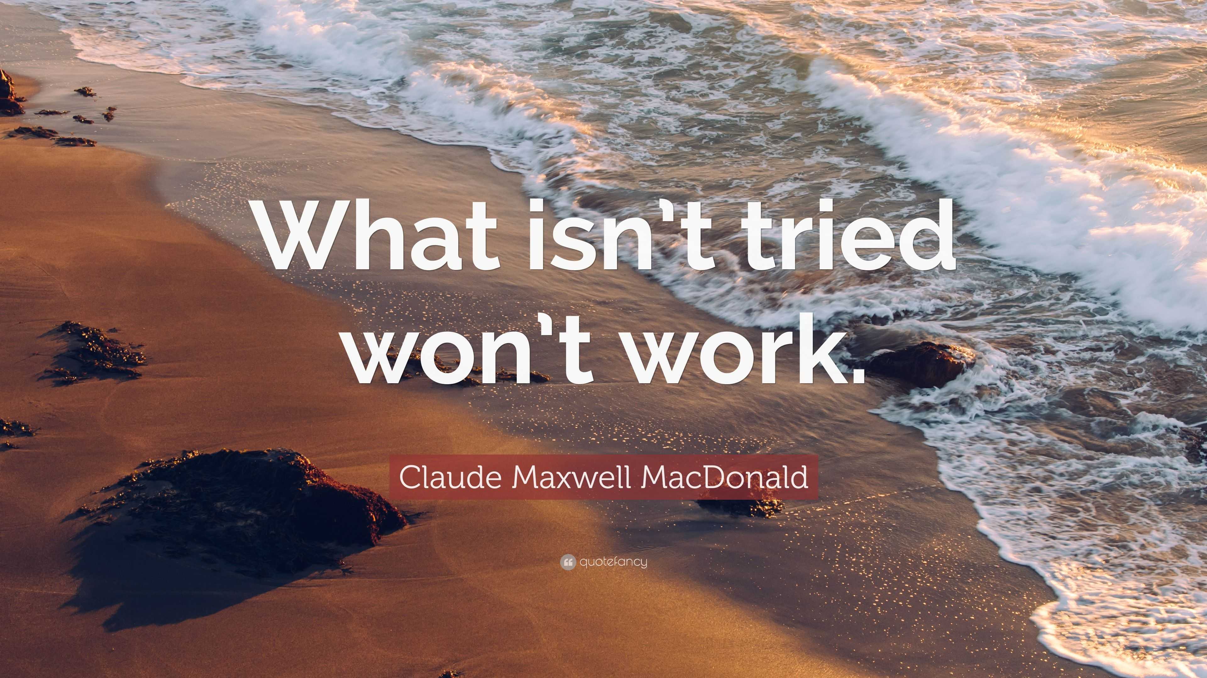 Claude Maxwell MacDonald Quote: “What isn’t tried won’t work.”