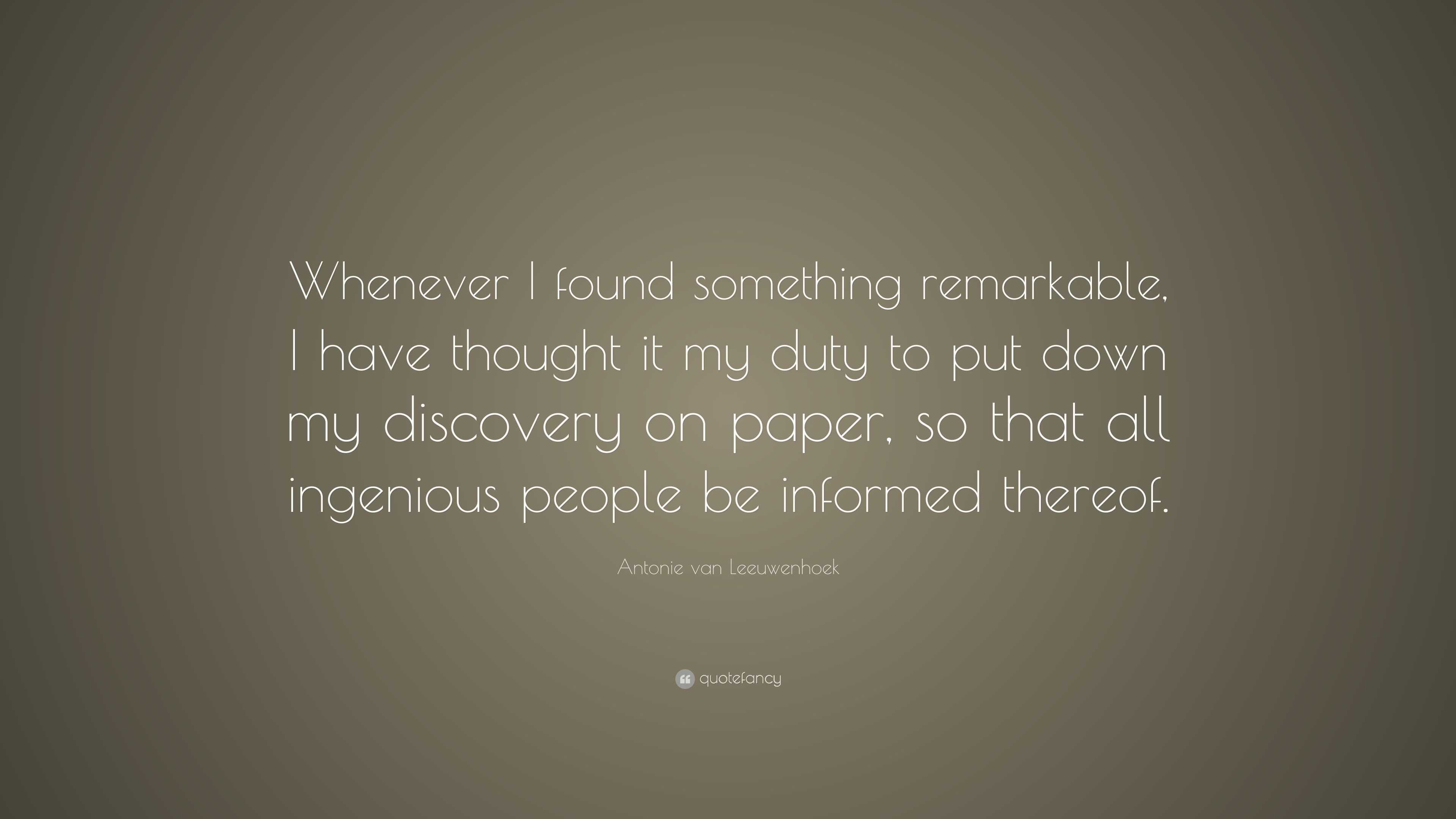 Antonie van Leeuwenhoek Quote: “Whenever I found something remarkable ...