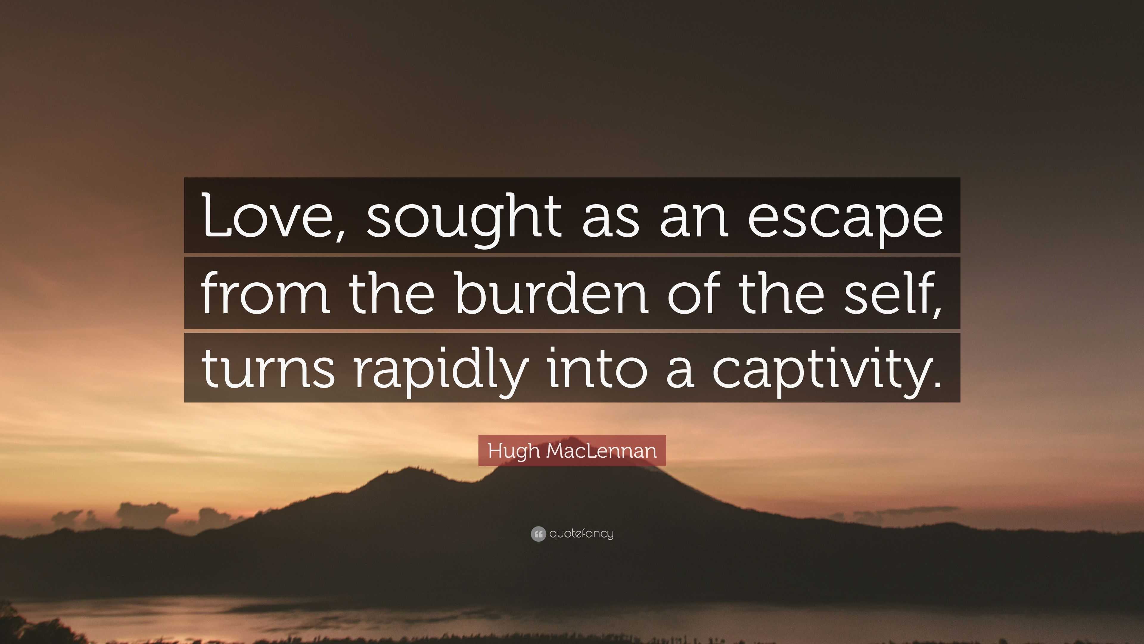 Hugh MacLennan Quote: “Love, sought as an escape from the burden of the ...