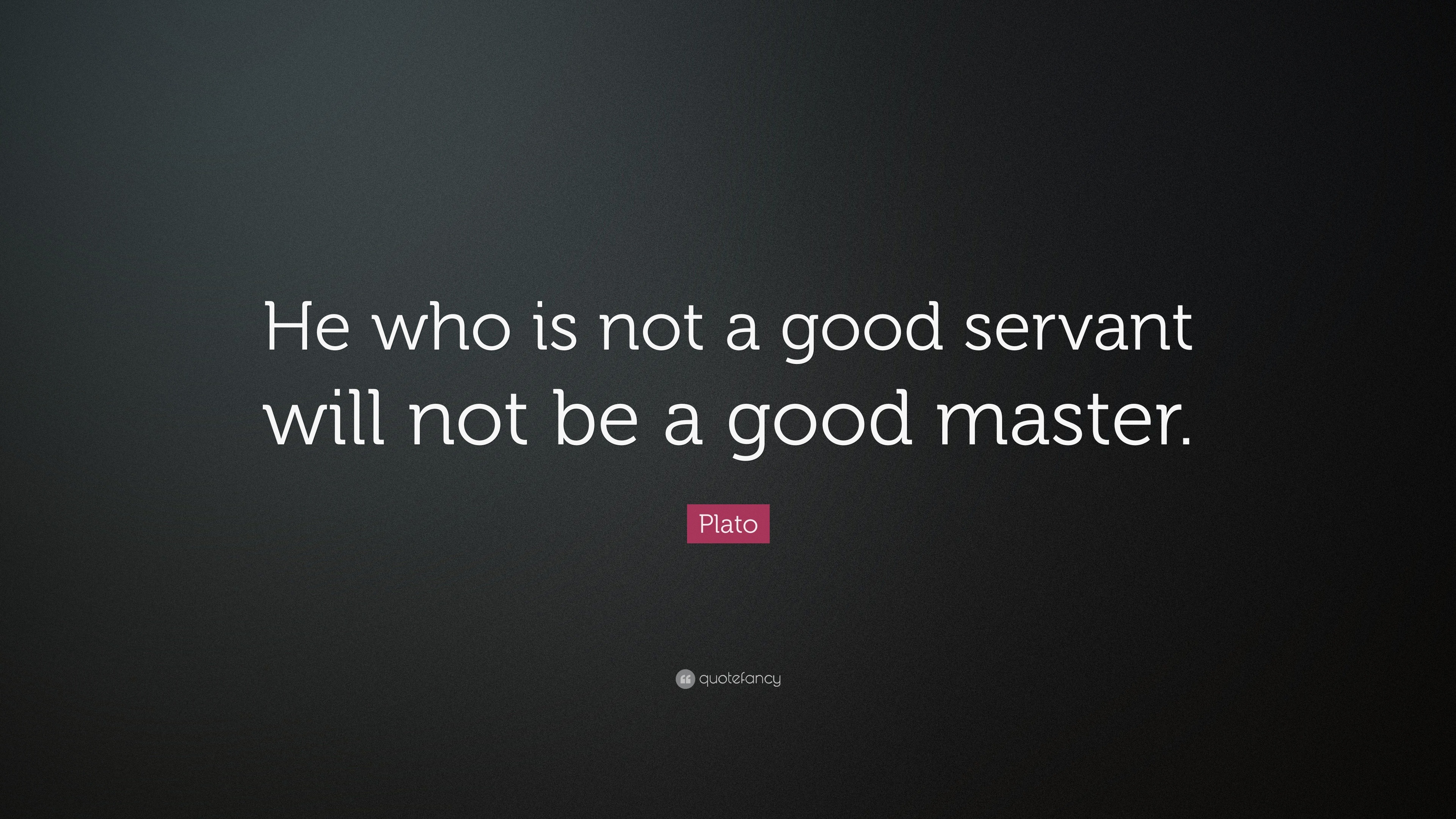 Plato Quote: “He who is not a good servant will not be a good master.”