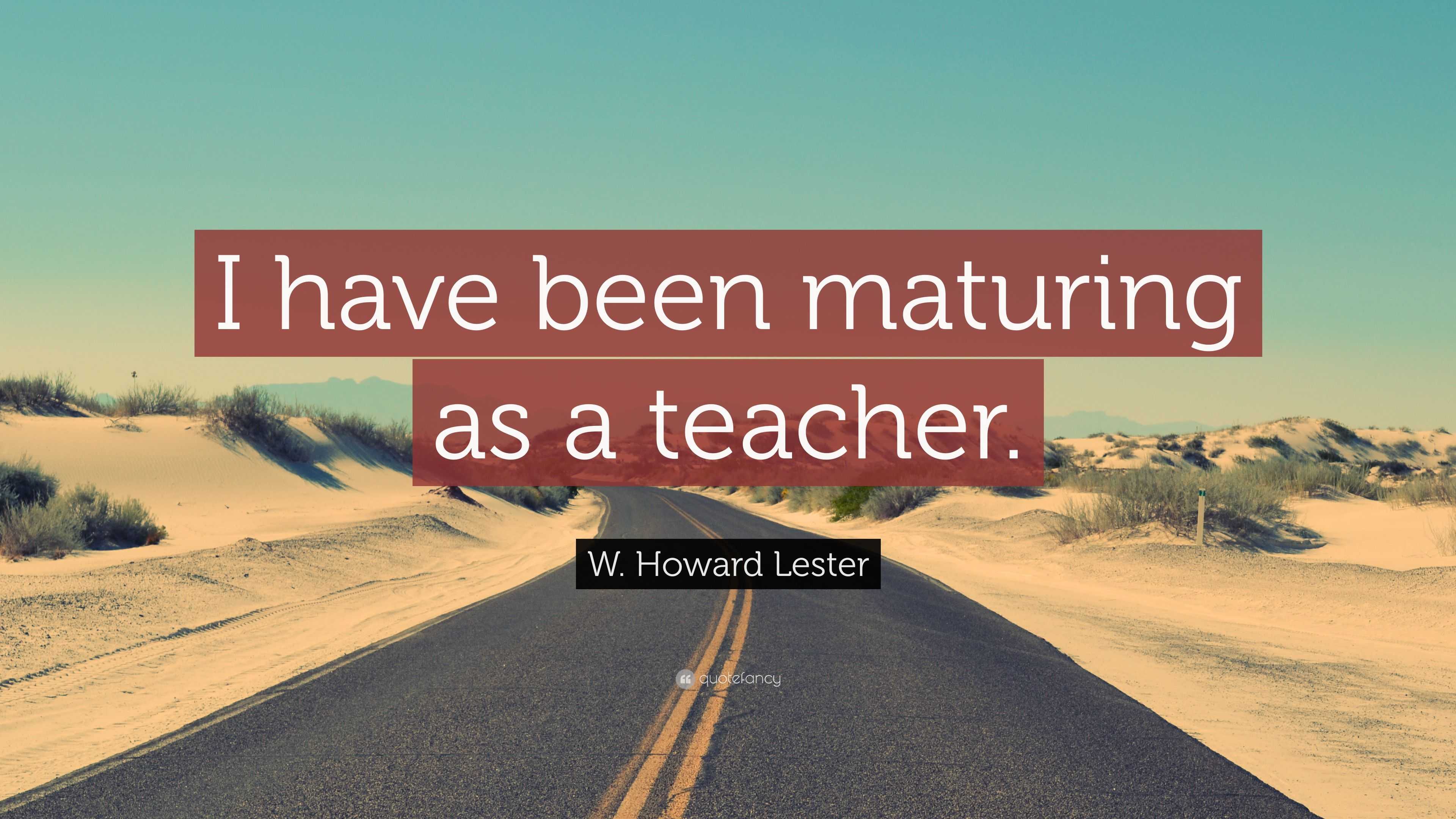 W. Howard Lester Quote: “i Have Been Maturing As A Teacher.”