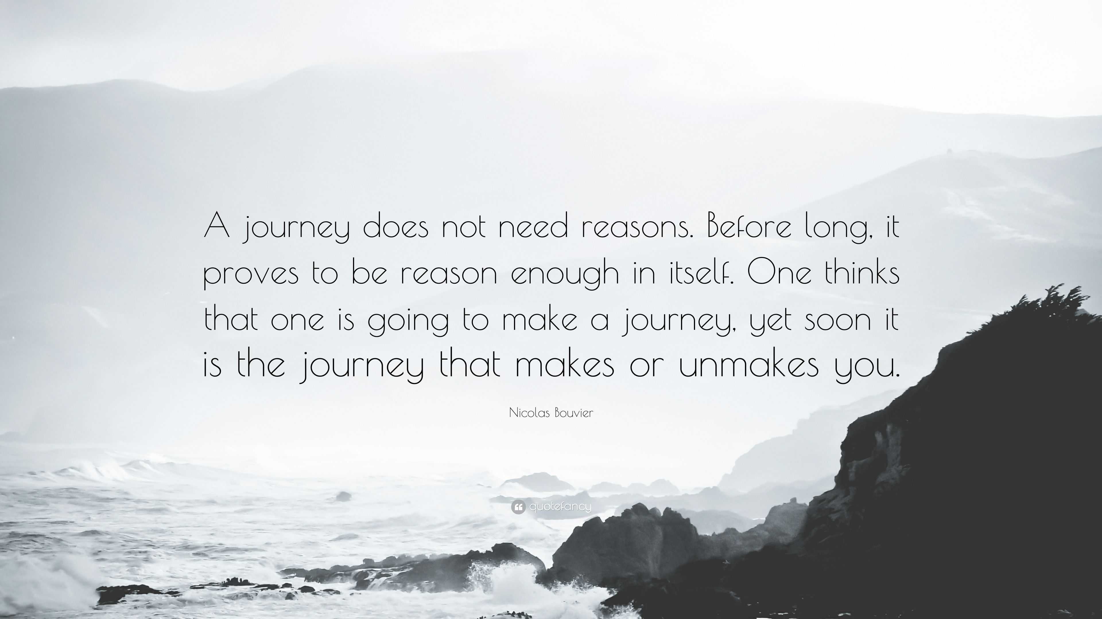 Nicolas Bouvier Quote A Journey Does Not Need Reasons Before Long It Proves To Be Reason Enough In Itself One Thinks That One Is Going To M