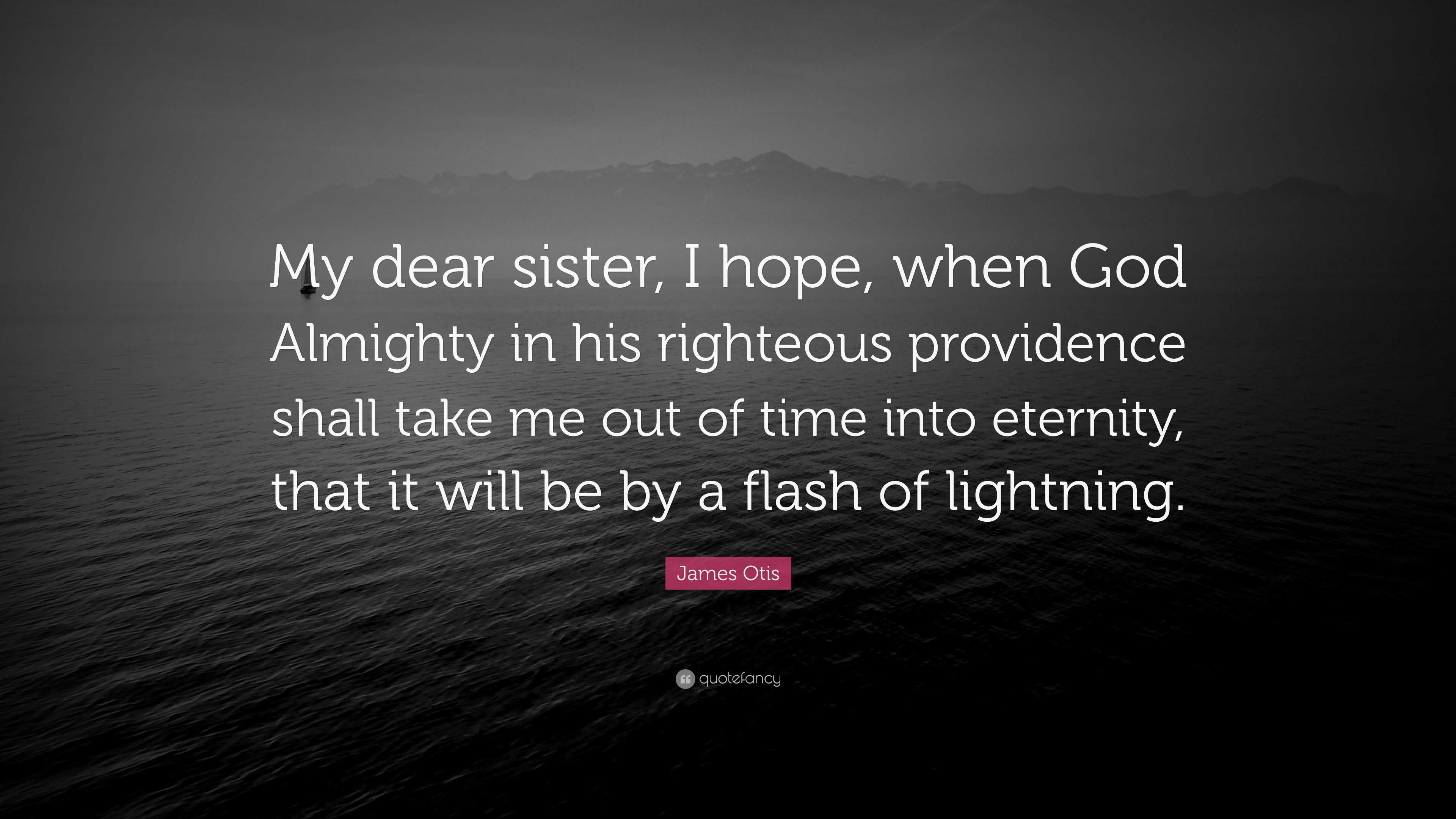 James Otis Quote: “My dear sister, I hope, when God Almighty in his  righteous providence shall take me out of time into eternity, that it w...”