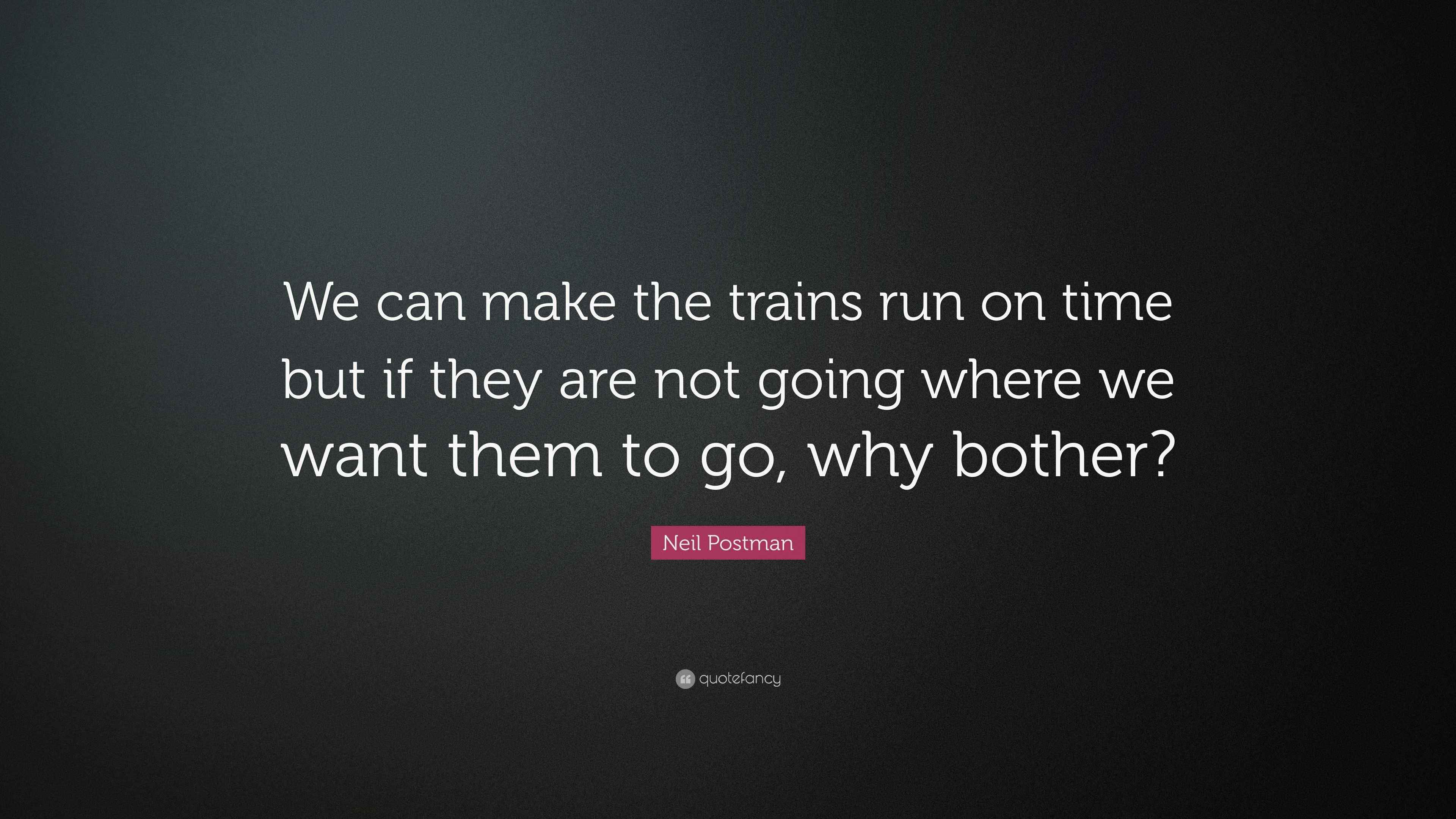 neil-postman-quote-we-can-make-the-trains-run-on-time-but-if-they-are