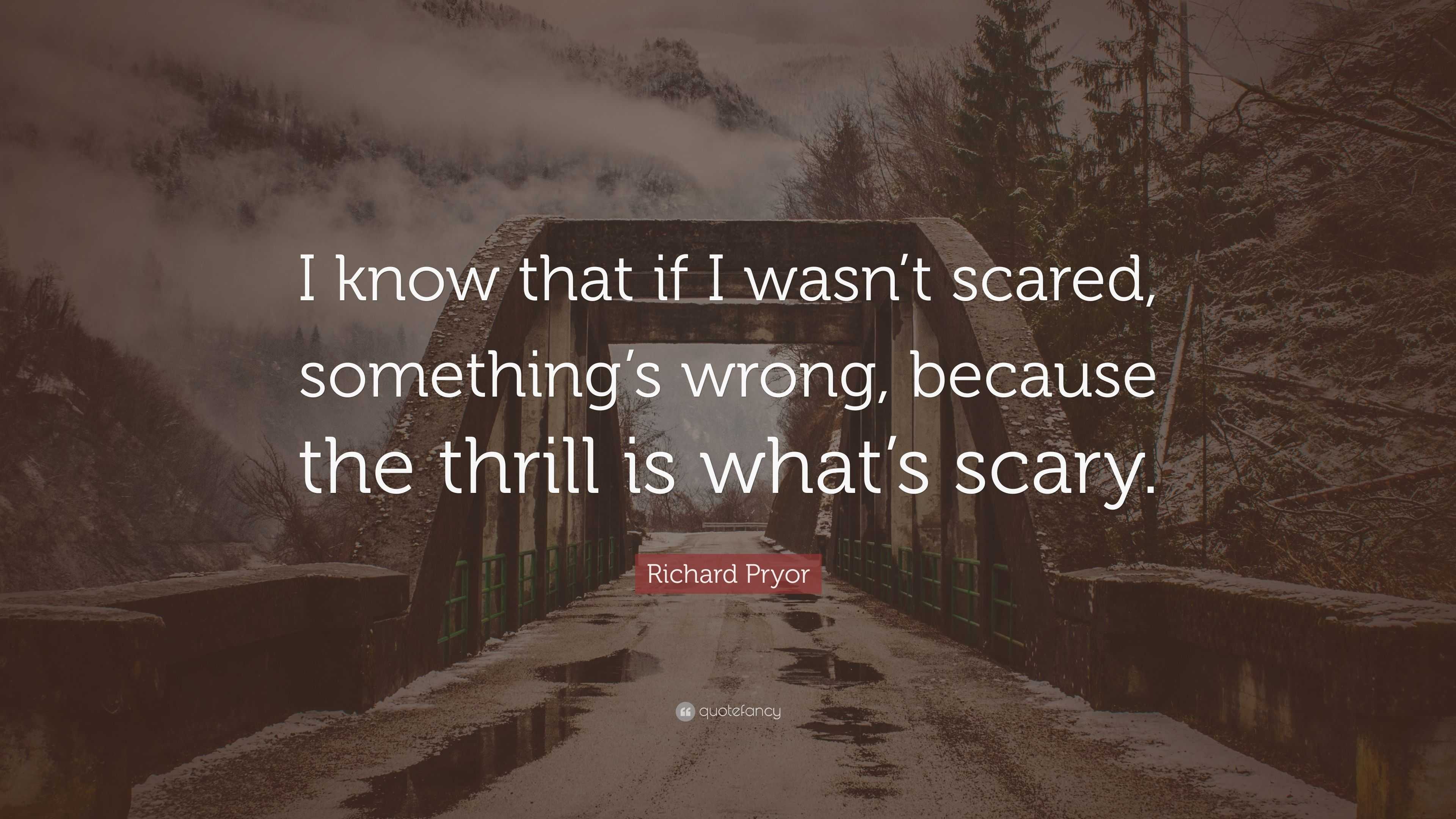 Richard Pryor Quote: “I know that if I wasnt scared, somethings wrong,  because the thrill