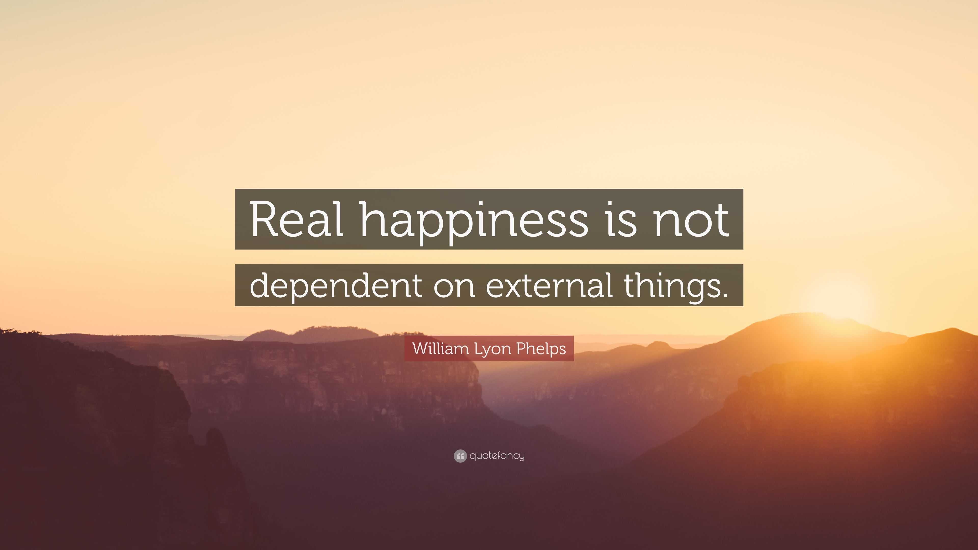 William Lyon Phelps Quote: “Real happiness is not dependent on external ...