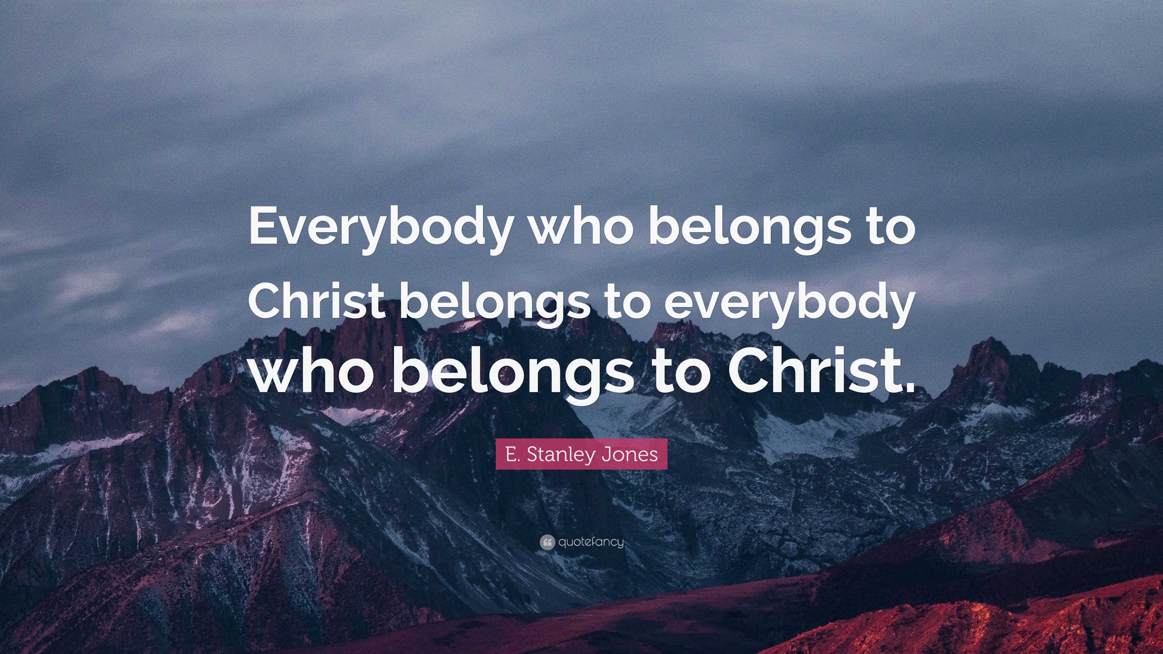 E. Stanley Jones Quote: “Everybody who belongs to Christ belongs to ...