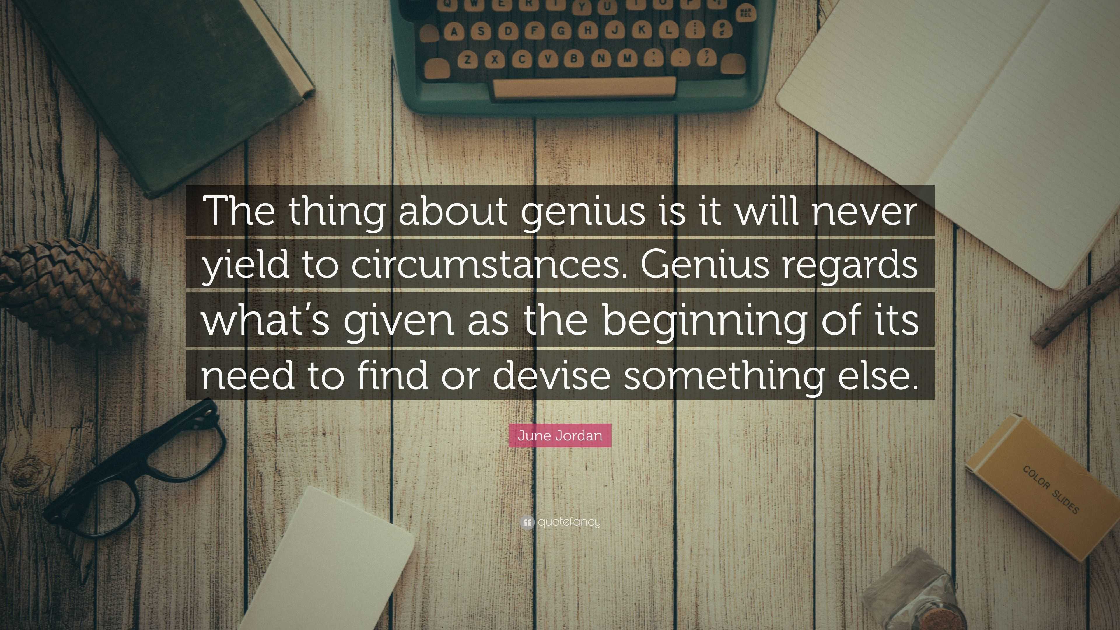 June Jordan Quote The Thing About Genius Is It Will Never Yield To Circumstances Genius Regards What S Given As The Beginning Of Its Need