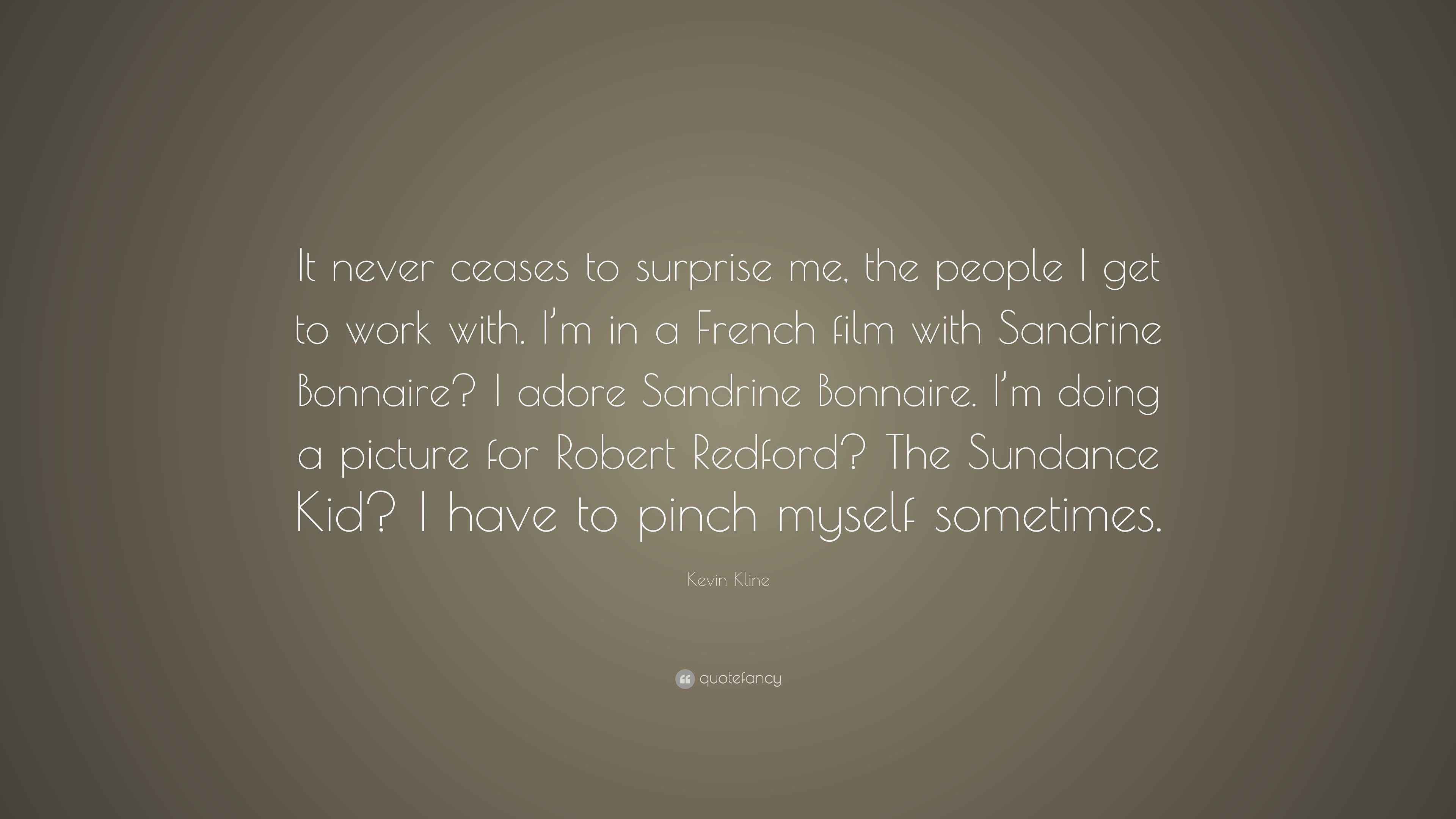 Kevin Kline Quote “It never ceases to surprise me, the people I get to