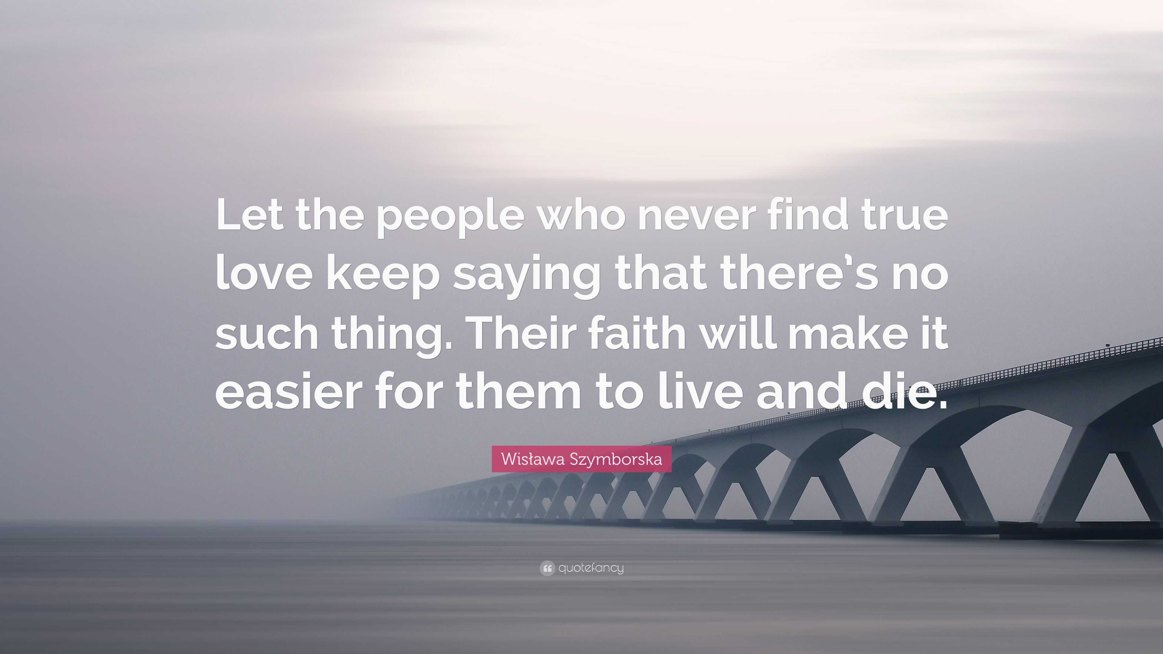 Wisława Szymborska Quote: “Let the people who never find true love keep  saying that there's no such thing. Their faith will make it easier for  them”