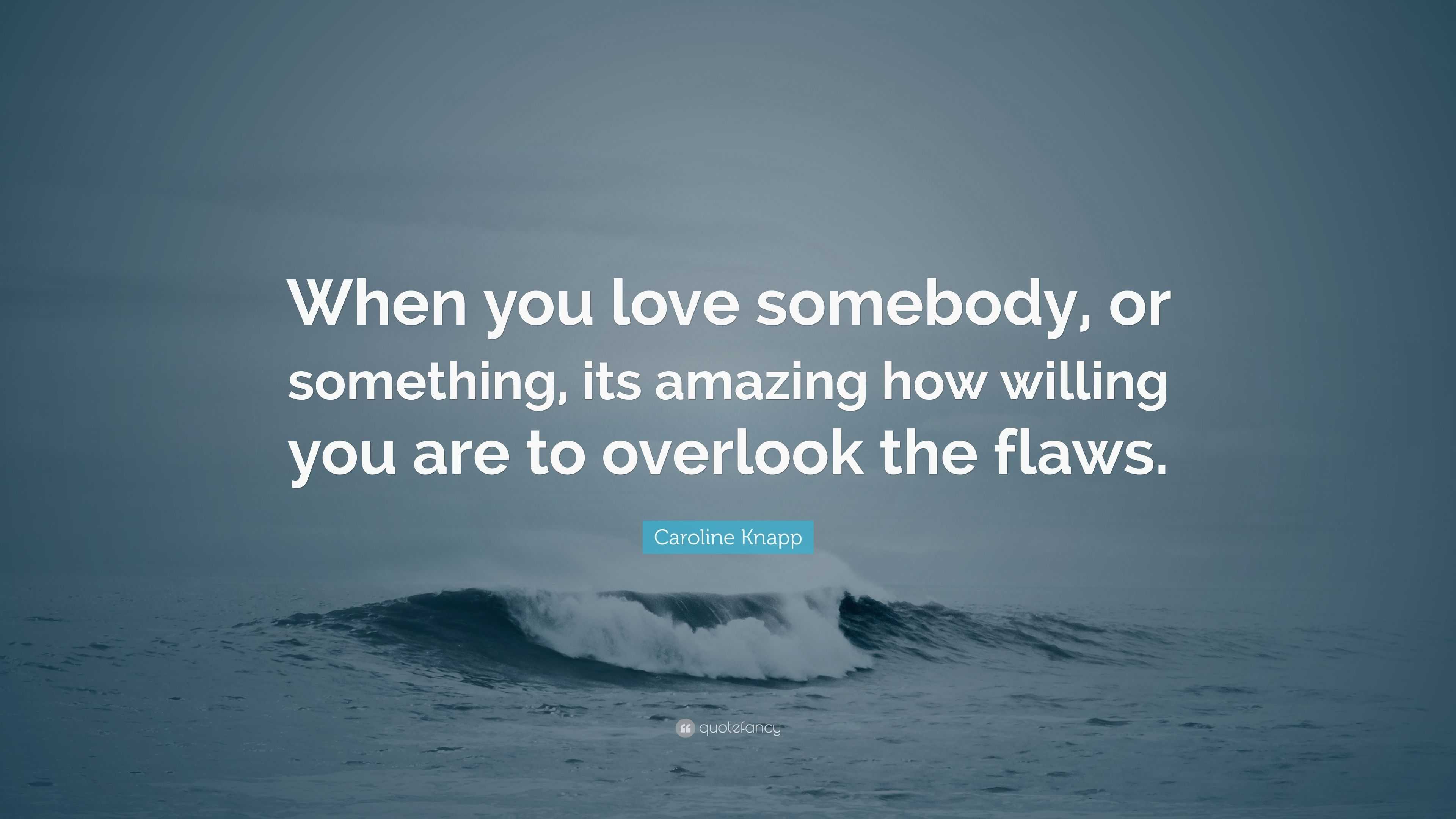 Caroline Knapp Quote: “when You Love Somebody, Or Something, Its 