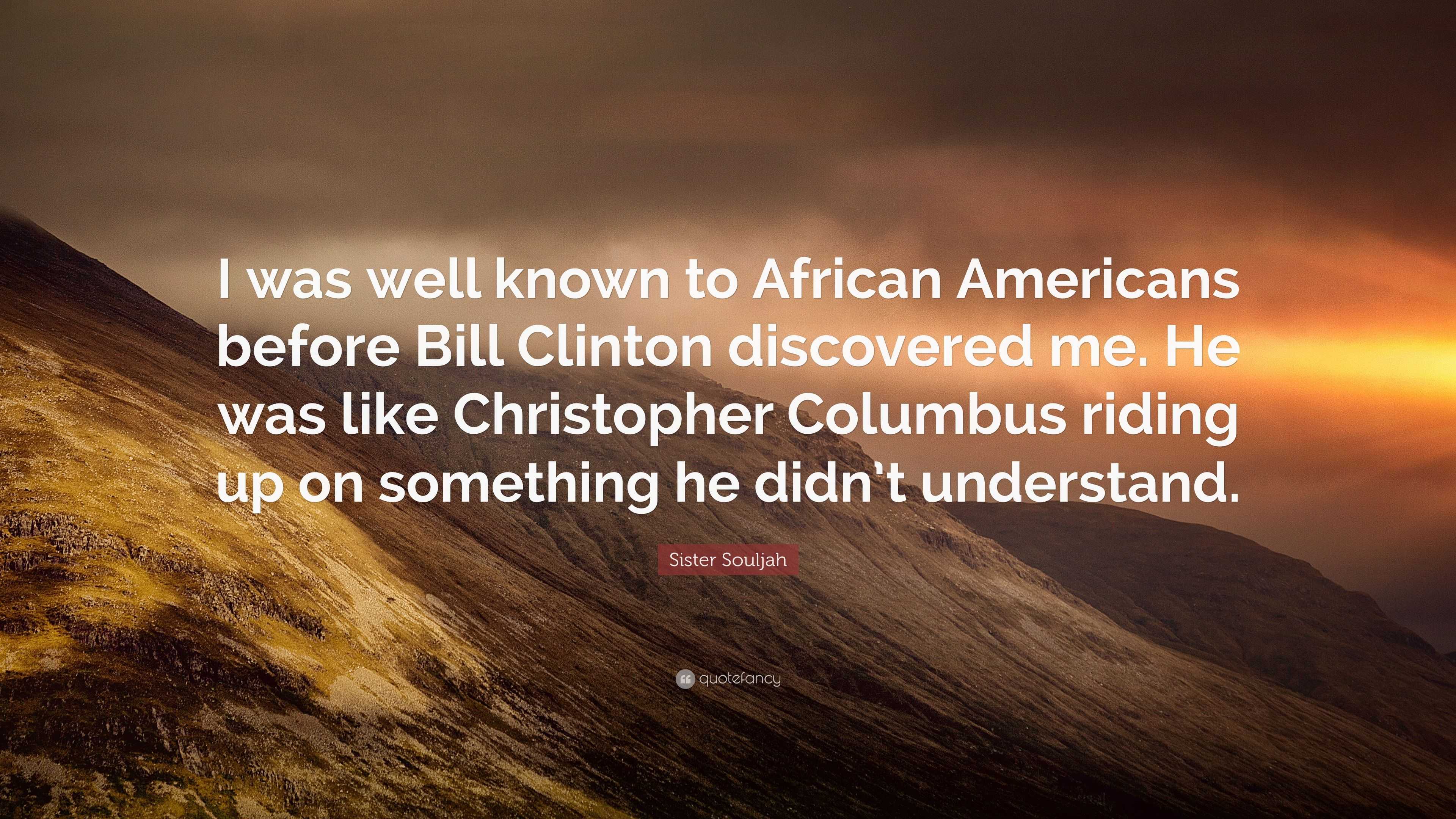 Sister Souljah Quote: “I was well known to African Americans before Bill  Clinton discovered me. He was like Christopher Columbus riding up on s...”