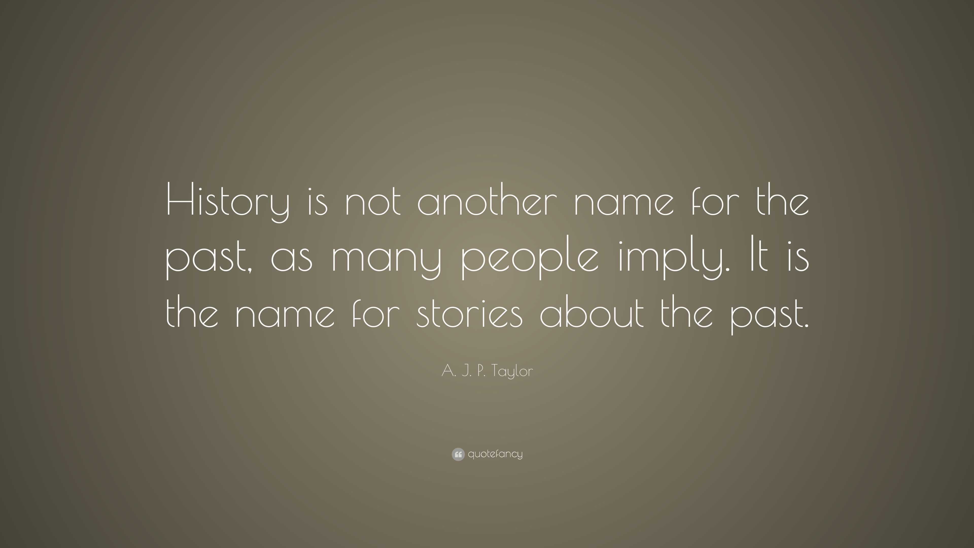 A. J. P. Taylor Quote: “History is not another name for the past, as ...