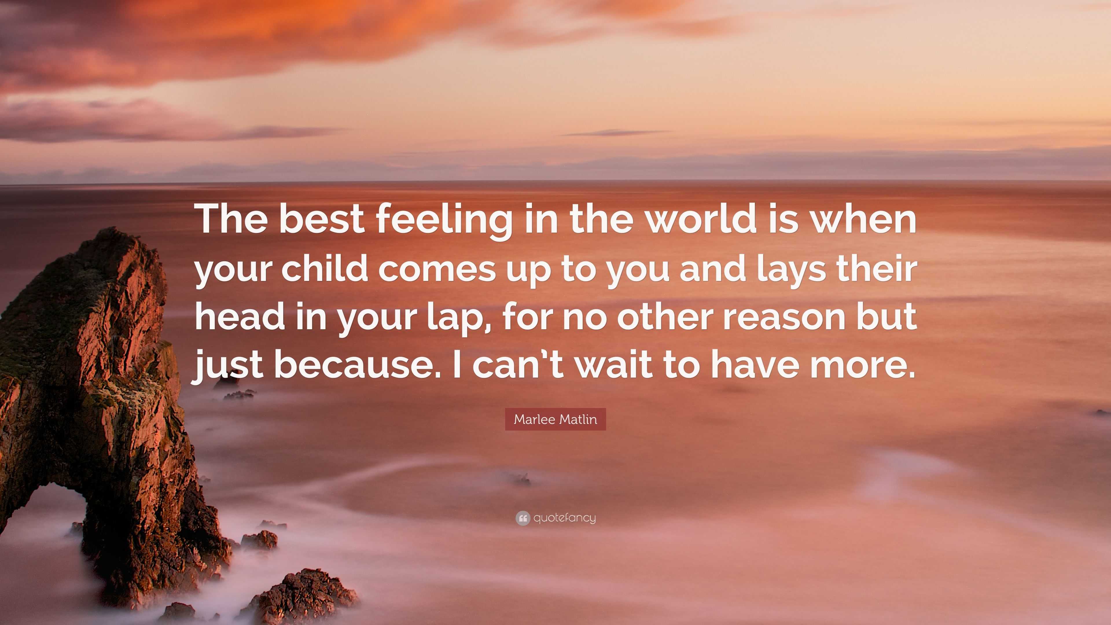 Marlee Matlin Quote: “The best feeling in the world is when your child  comes up to you and lays their head in your lap, for no other reason bu...”