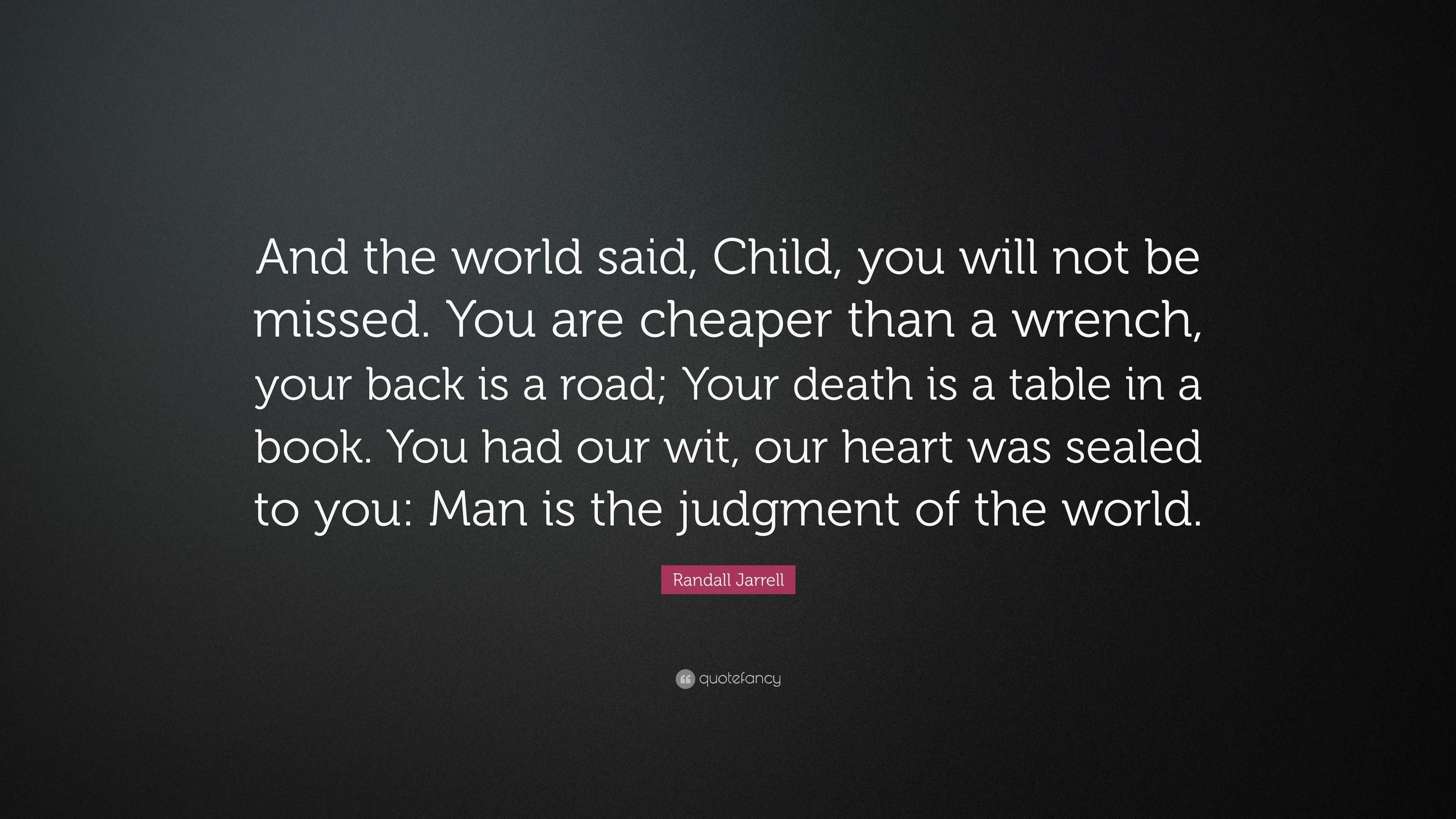 Randall Jarrell Quote And The World Said Child You Will Not Be Missed You Are Cheaper Than A Wrench Your Back Is A Road Your Death Is A T 7 Wallpapers Quotefancy