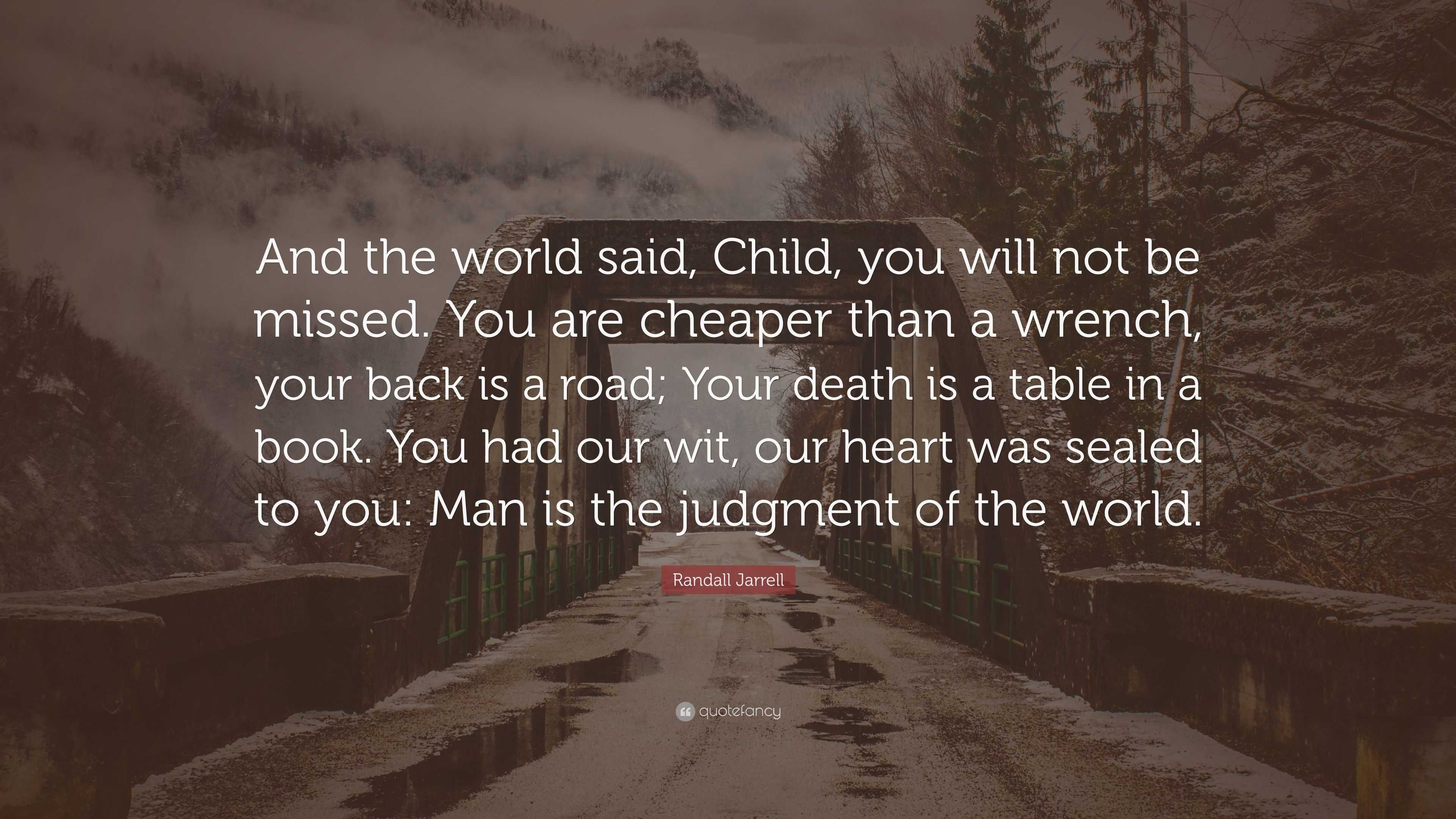 Randall Jarrell Quote And The World Said Child You Will Not Be Missed You Are Cheaper Than A Wrench Your Back Is A Road Your Death Is A T 7 Wallpapers Quotefancy